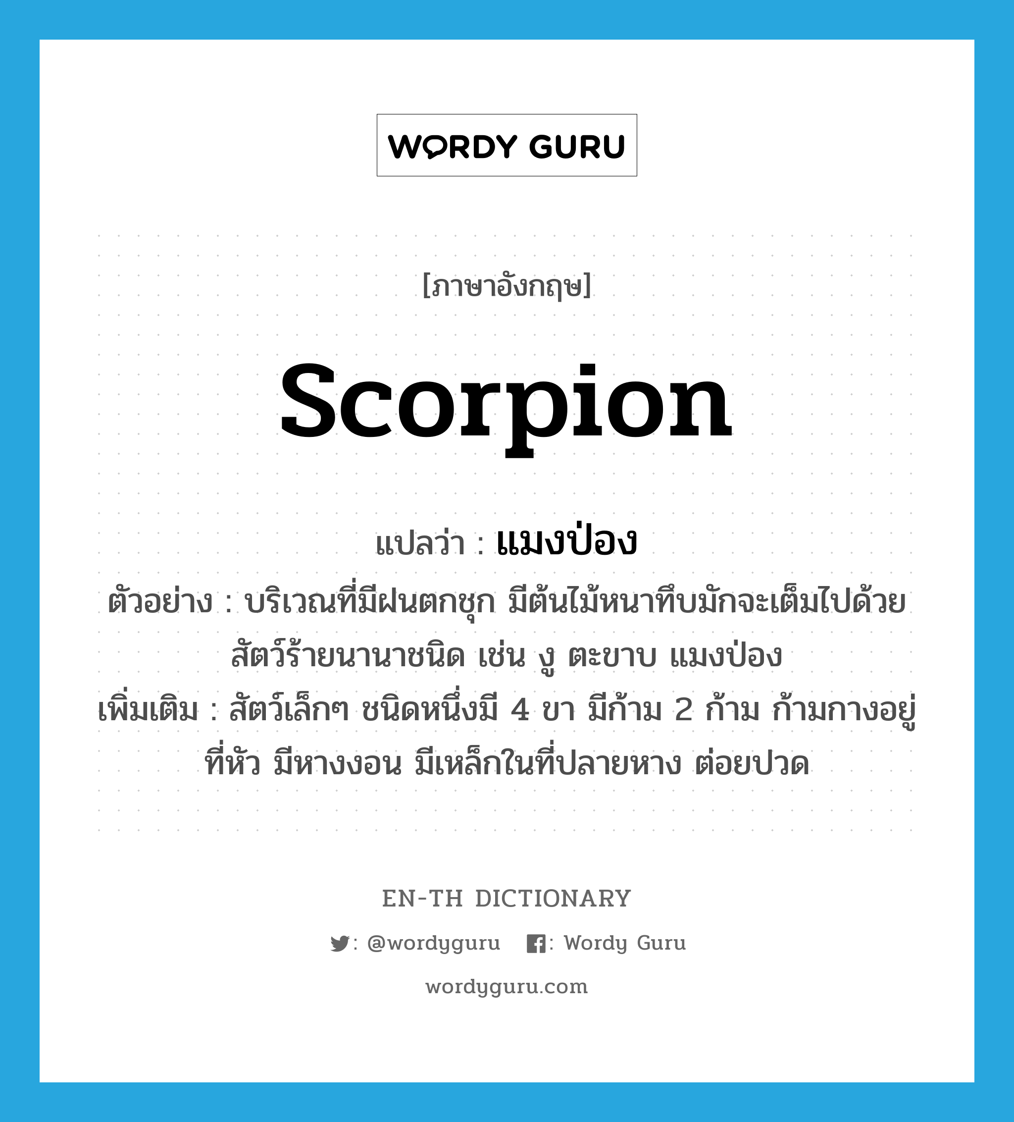 scorpion แปลว่า?, คำศัพท์ภาษาอังกฤษ scorpion แปลว่า แมงป่อง ประเภท N ตัวอย่าง บริเวณที่มีฝนตกชุก มีต้นไม้หนาทึบมักจะเต็มไปด้วยสัตว์ร้ายนานาชนิด เช่น งู ตะขาบ แมงป่อง เพิ่มเติม สัตว์เล็กๆ ชนิดหนึ่งมี 4 ขา มีก้าม 2 ก้าม ก้ามกางอยู่ที่หัว มีหางงอน มีเหล็กในที่ปลายหาง ต่อยปวด หมวด N