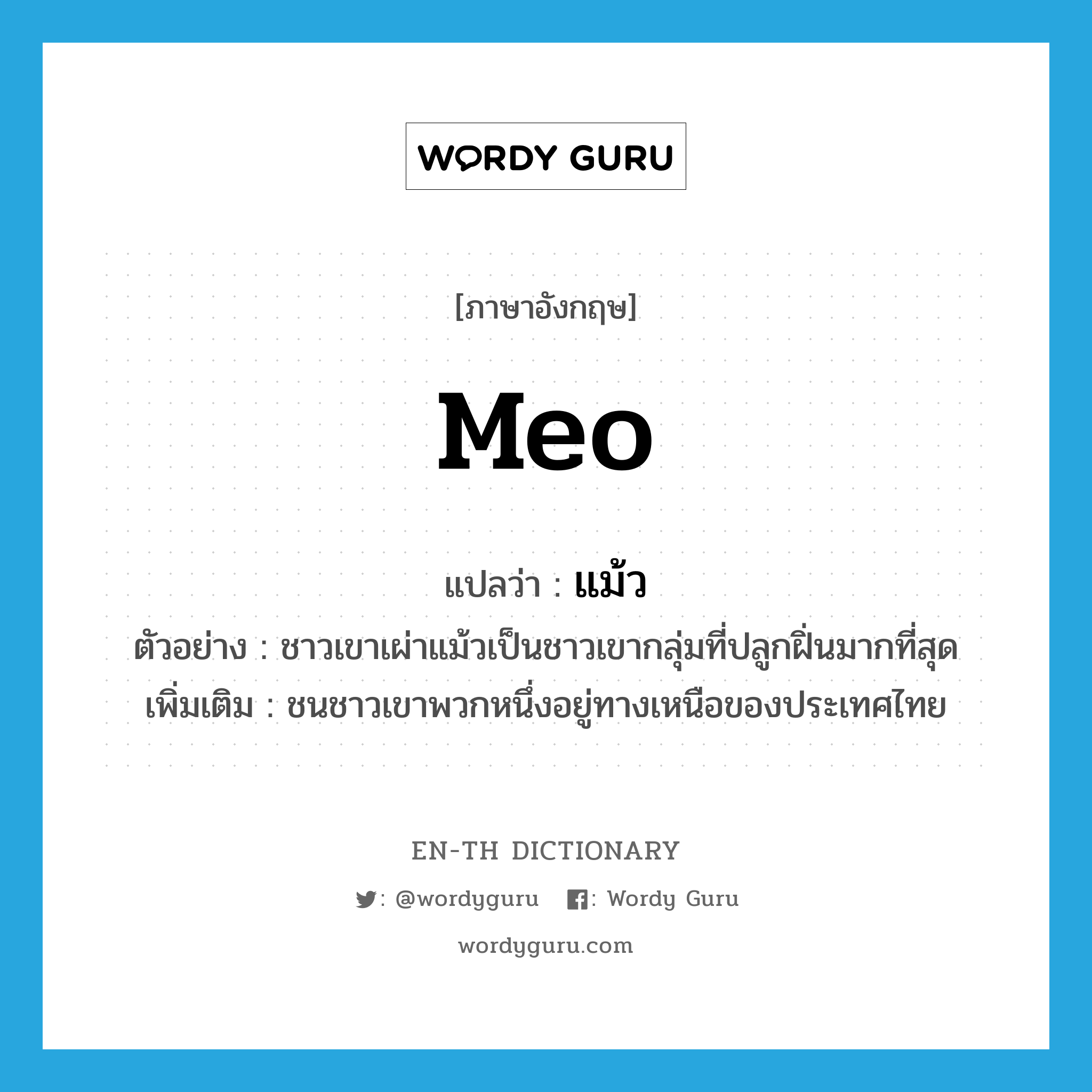 Meo แปลว่า?, คำศัพท์ภาษาอังกฤษ Meo แปลว่า แม้ว ประเภท N ตัวอย่าง ชาวเขาเผ่าแม้วเป็นชาวเขากลุ่มที่ปลูกฝิ่นมากที่สุด เพิ่มเติม ชนชาวเขาพวกหนึ่งอยู่ทางเหนือของประเทศไทย หมวด N