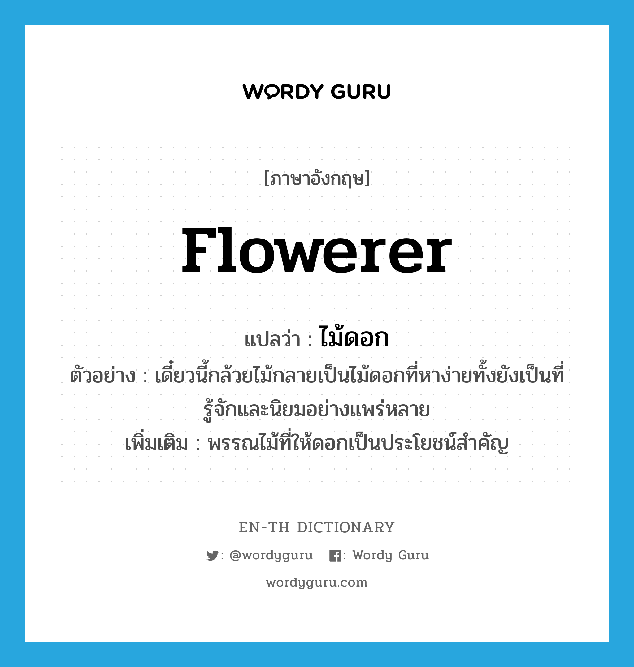 flowerer แปลว่า?, คำศัพท์ภาษาอังกฤษ flowerer แปลว่า ไม้ดอก ประเภท N ตัวอย่าง เดี๋ยวนี้กล้วยไม้กลายเป็นไม้ดอกที่หาง่ายทั้งยังเป็นที่รู้จักและนิยมอย่างแพร่หลาย เพิ่มเติม พรรณไม้ที่ให้ดอกเป็นประโยชน์สำคัญ หมวด N
