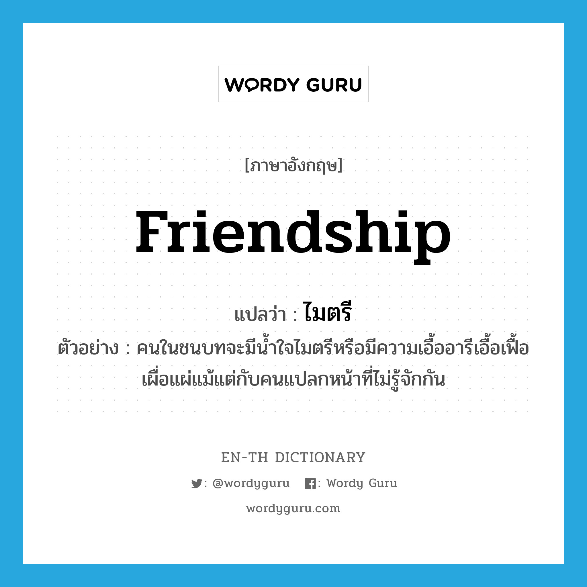 friendship แปลว่า?, คำศัพท์ภาษาอังกฤษ friendship แปลว่า ไมตรี ประเภท N ตัวอย่าง คนในชนบทจะมีน้ำใจไมตรีหรือมีความเอื้ออารีเอื้อเฟื้อเผื่อแผ่แม้แต่กับคนแปลกหน้าที่ไม่รู้จักกัน หมวด N