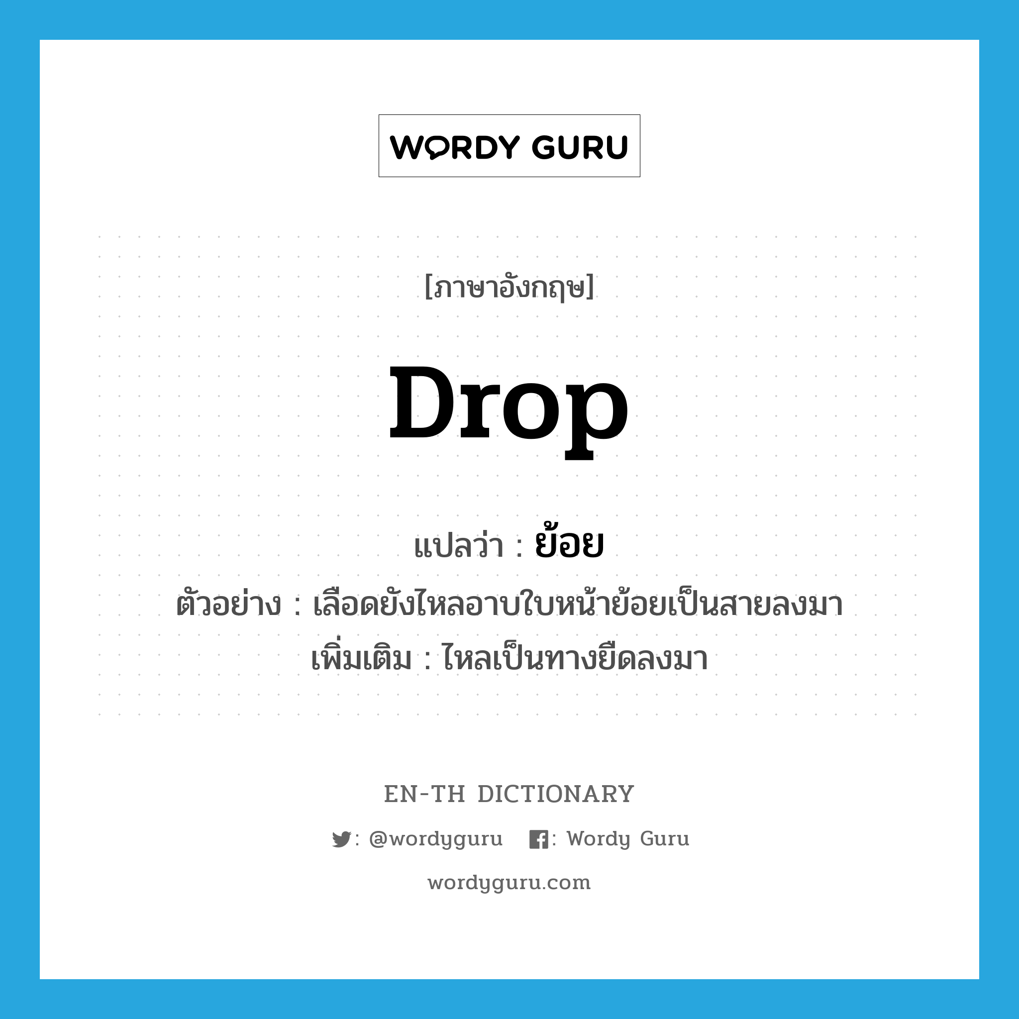 drop แปลว่า?, คำศัพท์ภาษาอังกฤษ drop แปลว่า ย้อย ประเภท V ตัวอย่าง เลือดยังไหลอาบใบหน้าย้อยเป็นสายลงมา เพิ่มเติม ไหลเป็นทางยืดลงมา หมวด V
