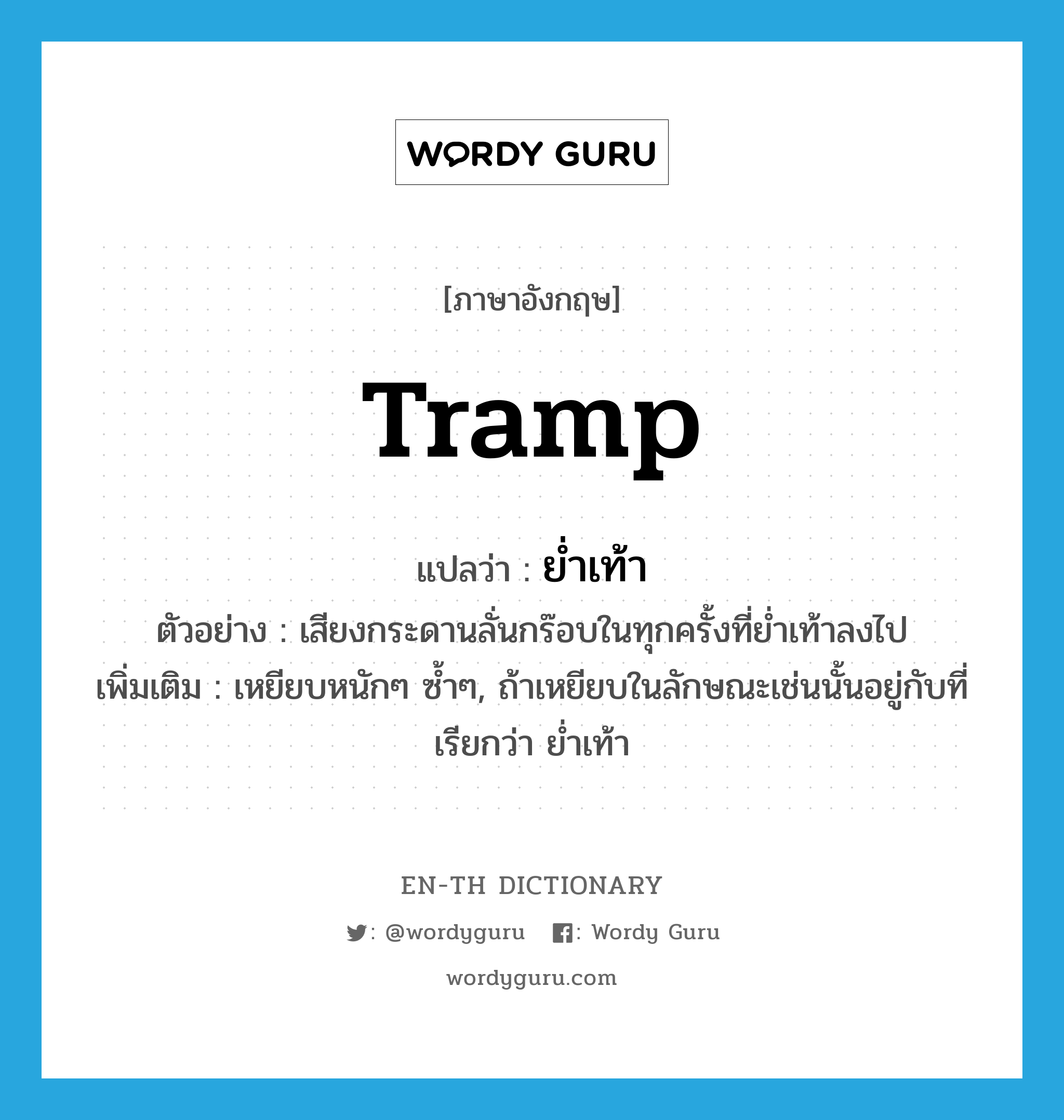 tramp แปลว่า?, คำศัพท์ภาษาอังกฤษ tramp แปลว่า ย่ำเท้า ประเภท V ตัวอย่าง เสียงกระดานลั่นกร๊อบในทุกครั้งที่ย่ำเท้าลงไป เพิ่มเติม เหยียบหนักๆ ซ้ำๆ, ถ้าเหยียบในลักษณะเช่นนั้นอยู่กับที่ เรียกว่า ย่ำเท้า หมวด V