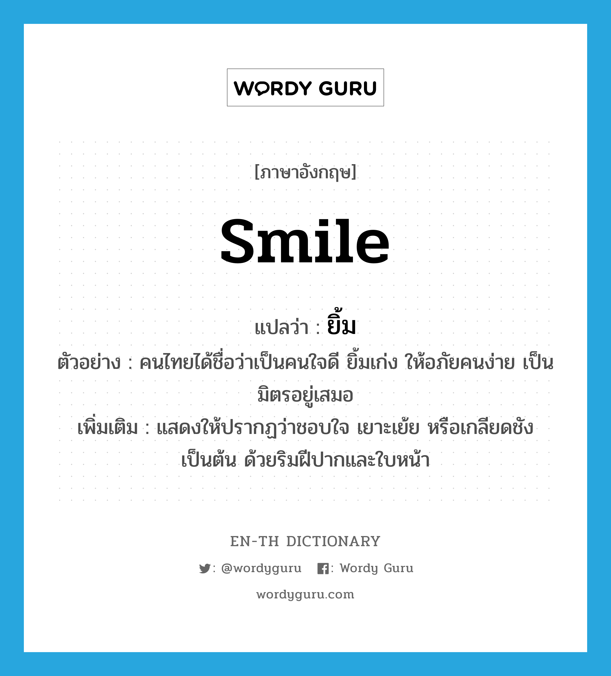 smile แปลว่า?, คำศัพท์ภาษาอังกฤษ smile แปลว่า ยิ้ม ประเภท V ตัวอย่าง คนไทยได้ชื่อว่าเป็นคนใจดี ยิ้มเก่ง ให้อภัยคนง่าย เป็นมิตรอยู่เสมอ เพิ่มเติม แสดงให้ปรากฏว่าชอบใจ เยาะเย้ย หรือเกลียดชัง เป็นต้น ด้วยริมฝีปากและใบหน้า หมวด V