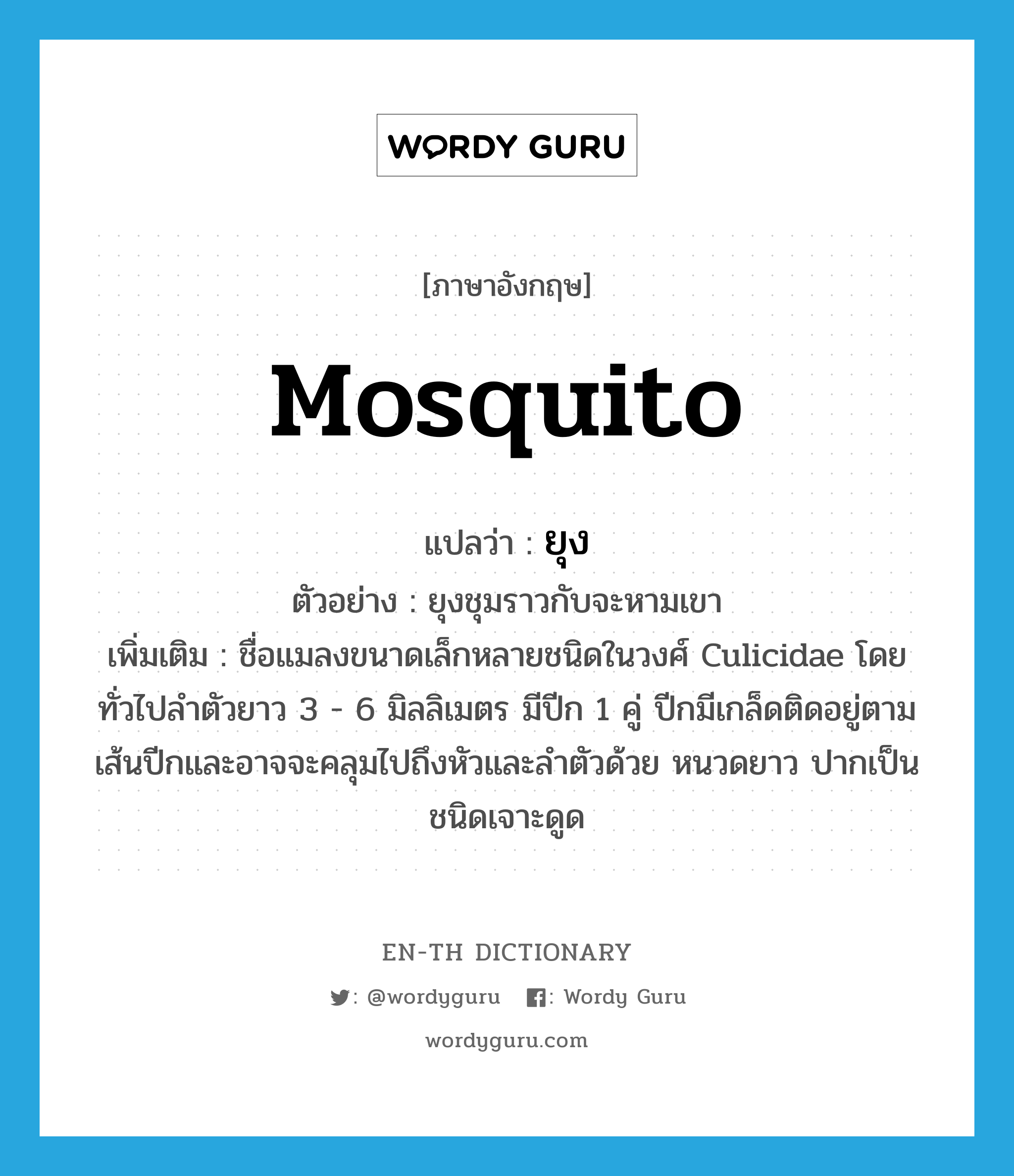 mosquito แปลว่า?, คำศัพท์ภาษาอังกฤษ mosquito แปลว่า ยุง ประเภท N ตัวอย่าง ยุงชุมราวกับจะหามเขา เพิ่มเติม ชื่อแมลงขนาดเล็กหลายชนิดในวงศ์ Culicidae โดยทั่วไปลำตัวยาว 3 - 6 มิลลิเมตร มีปีก 1 คู่ ปีกมีเกล็ดติดอยู่ตามเส้นปีกและอาจจะคลุมไปถึงหัวและลำตัวด้วย หนวดยาว ปากเป็นชนิดเจาะดูด หมวด N