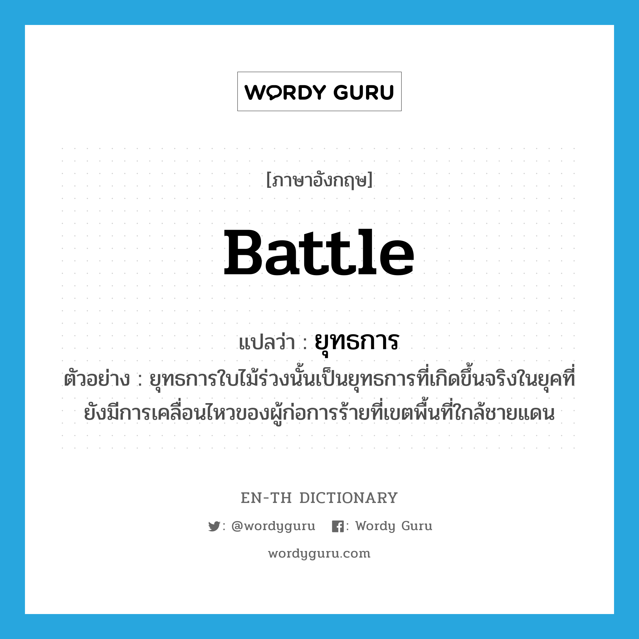 battle แปลว่า?, คำศัพท์ภาษาอังกฤษ battle แปลว่า ยุทธการ ประเภท N ตัวอย่าง ยุทธการใบไม้ร่วงนั้นเป็นยุทธการที่เกิดขึ้นจริงในยุคที่ยังมีการเคลื่อนไหวของผู้ก่อการร้ายที่เขตพื้นที่ใกล้ชายแดน หมวด N