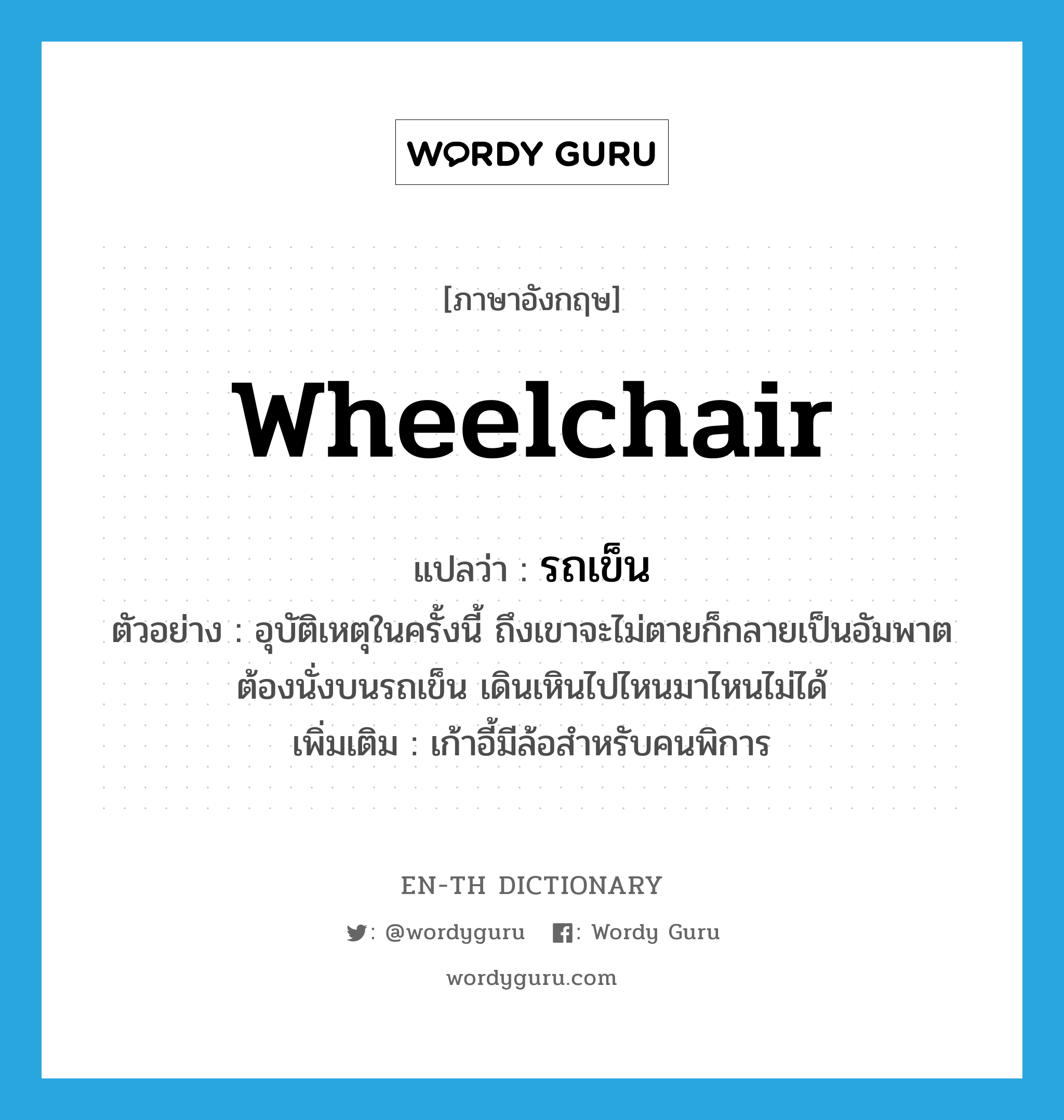 wheelchair แปลว่า?, คำศัพท์ภาษาอังกฤษ wheelchair แปลว่า รถเข็น ประเภท N ตัวอย่าง อุบัติเหตุในครั้งนี้ ถึงเขาจะไม่ตายก็กลายเป็นอัมพาต ต้องนั่งบนรถเข็น เดินเหินไปไหนมาไหนไม่ได้ เพิ่มเติม เก้าอี้มีล้อสำหรับคนพิการ หมวด N