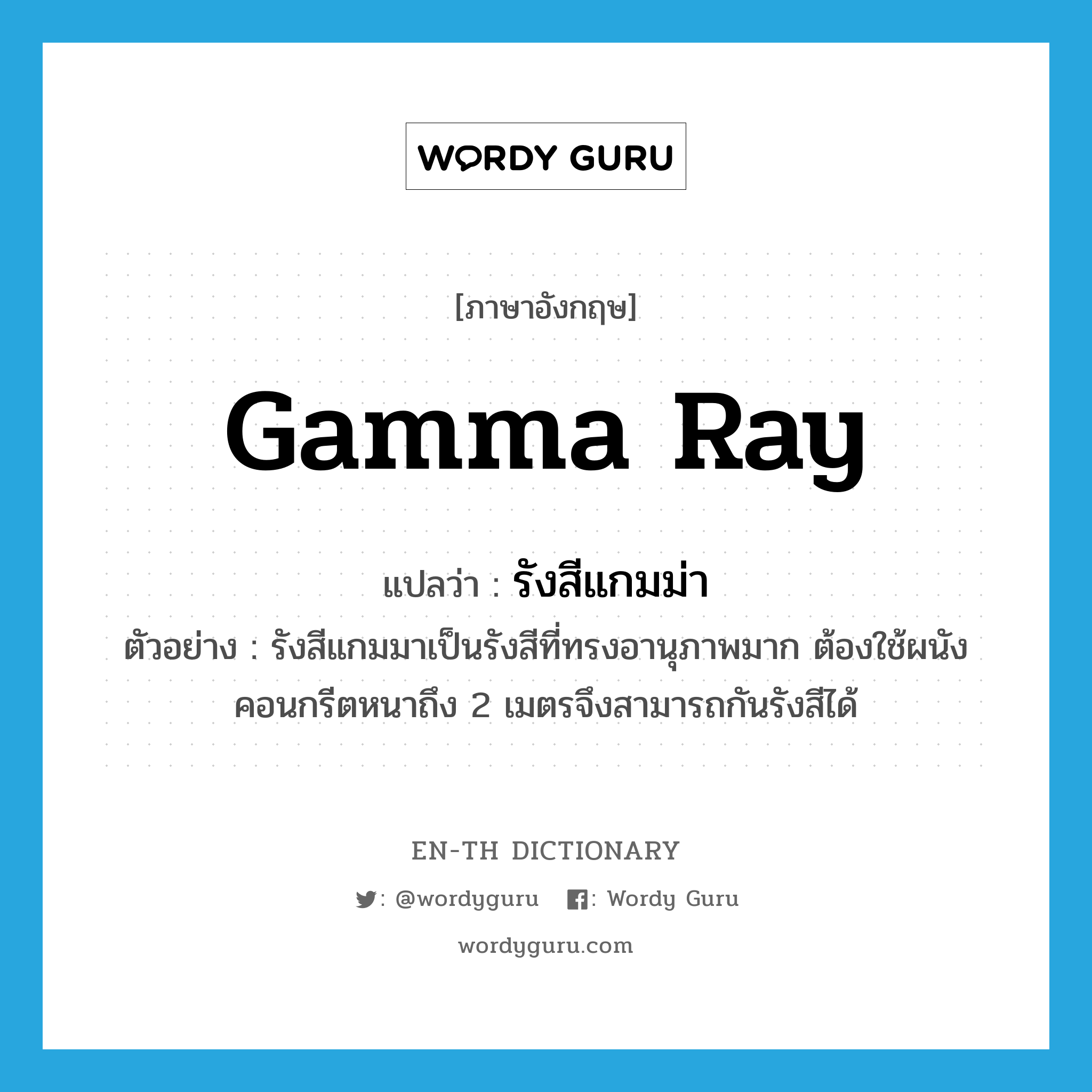 gamma ray แปลว่า?, คำศัพท์ภาษาอังกฤษ gamma ray แปลว่า รังสีแกมม่า ประเภท N ตัวอย่าง รังสีแกมมาเป็นรังสีที่ทรงอานุภาพมาก ต้องใช้ผนังคอนกรีตหนาถึง 2 เมตรจึงสามารถกันรังสีได้ หมวด N