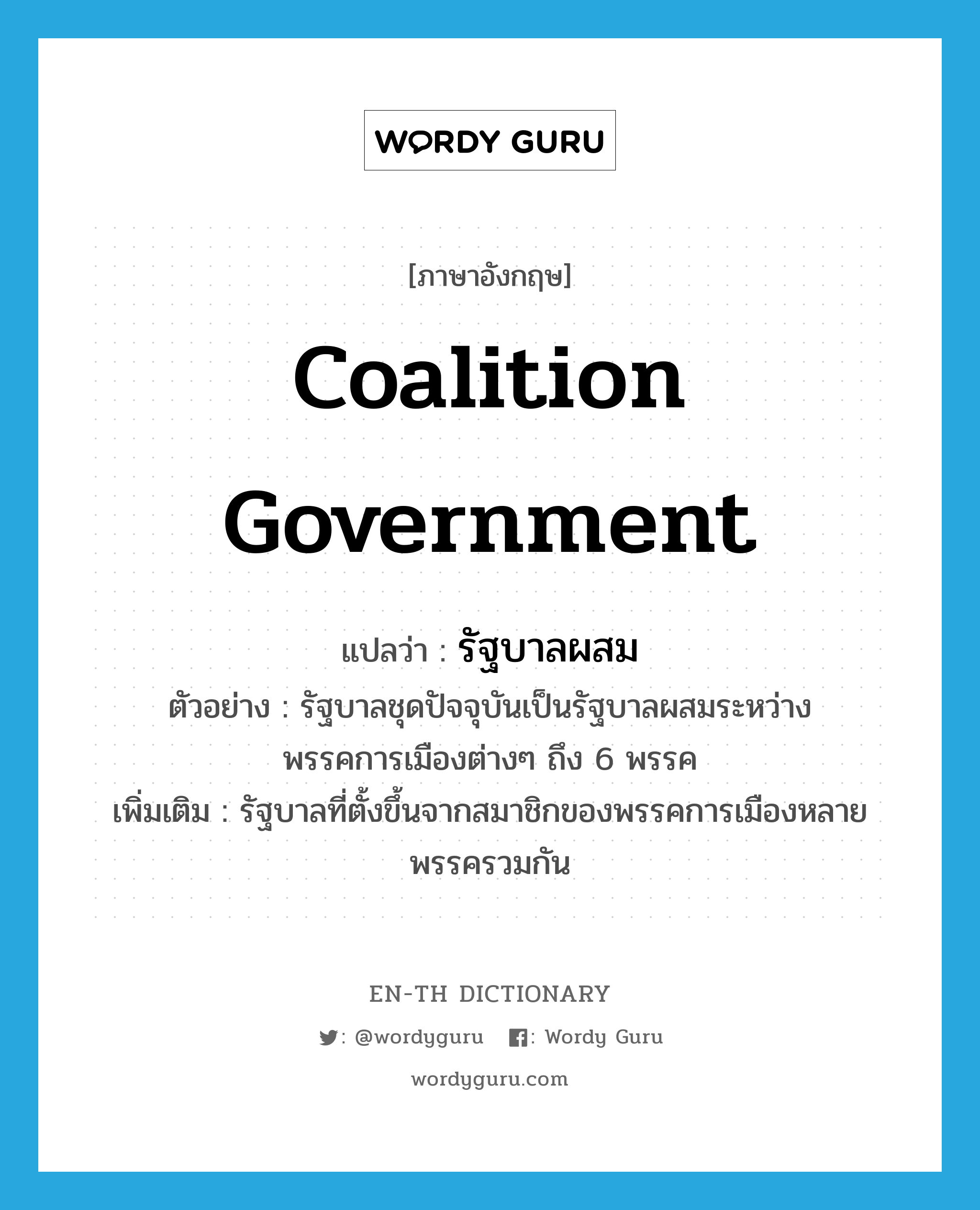 coalition government แปลว่า?, คำศัพท์ภาษาอังกฤษ coalition government แปลว่า รัฐบาลผสม ประเภท N ตัวอย่าง รัฐบาลชุดปัจจุบันเป็นรัฐบาลผสมระหว่างพรรคการเมืองต่างๆ ถึง 6 พรรค เพิ่มเติม รัฐบาลที่ตั้งขึ้นจากสมาชิกของพรรคการเมืองหลายพรรครวมกัน หมวด N