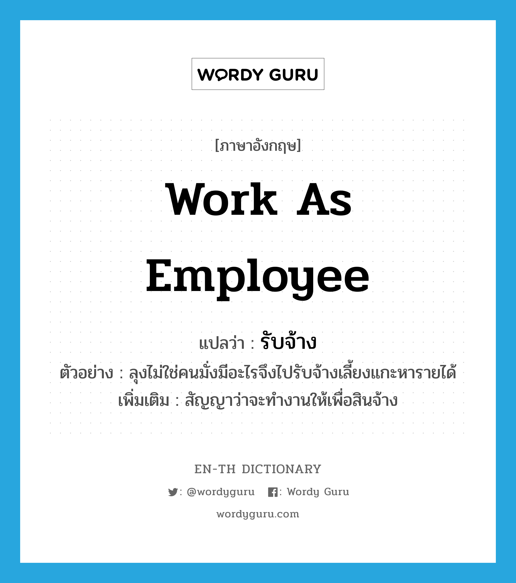 work as employee แปลว่า?, คำศัพท์ภาษาอังกฤษ work as employee แปลว่า รับจ้าง ประเภท V ตัวอย่าง ลุงไม่ใช่คนมั่งมีอะไรจึงไปรับจ้างเลี้ยงแกะหารายได้ เพิ่มเติม สัญญาว่าจะทำงานให้เพื่อสินจ้าง หมวด V