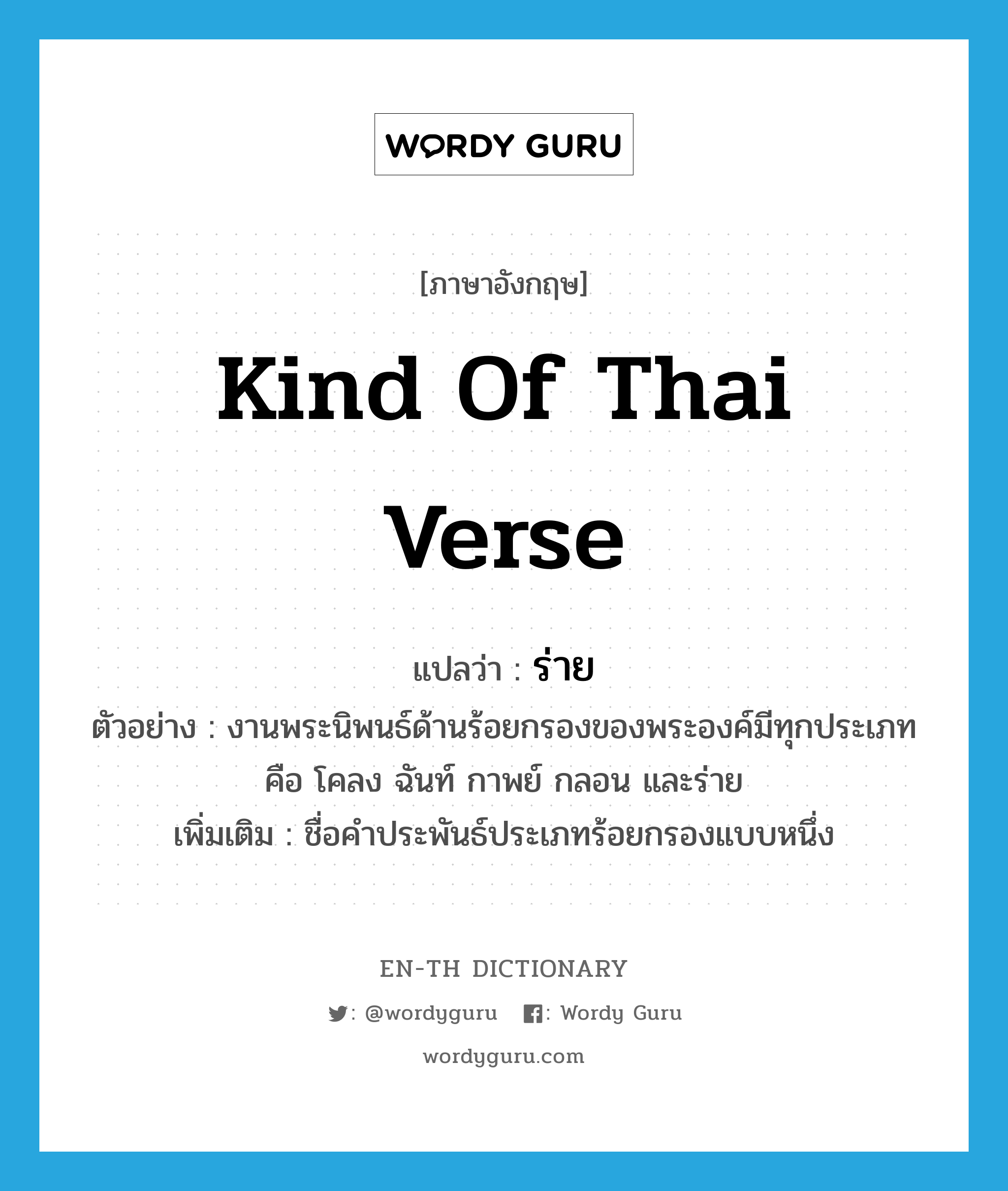 kind of Thai verse แปลว่า?, คำศัพท์ภาษาอังกฤษ kind of Thai verse แปลว่า ร่าย ประเภท N ตัวอย่าง งานพระนิพนธ์ด้านร้อยกรองของพระองค์มีทุกประเภท คือ โคลง ฉันท์ กาพย์ กลอน และร่าย เพิ่มเติม ชื่อคำประพันธ์ประเภทร้อยกรองแบบหนึ่ง หมวด N