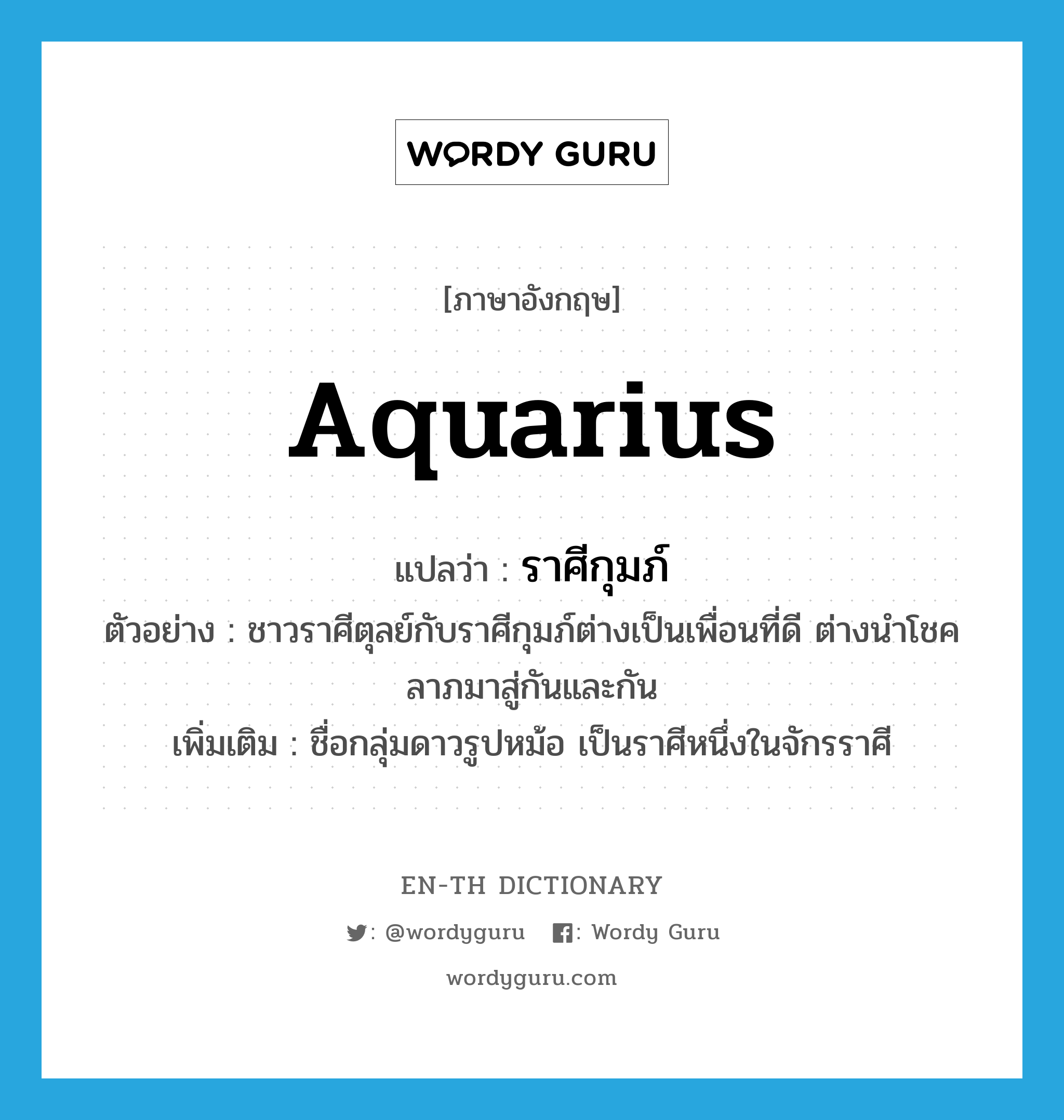Aquarius แปลว่า?, คำศัพท์ภาษาอังกฤษ Aquarius แปลว่า ราศีกุมภ์ ประเภท N ตัวอย่าง ชาวราศีตุลย์กับราศีกุมภ์ต่างเป็นเพื่อนที่ดี ต่างนำโชคลาภมาสู่กันและกัน เพิ่มเติม ชื่อกลุ่มดาวรูปหม้อ เป็นราศีหนึ่งในจักรราศี หมวด N