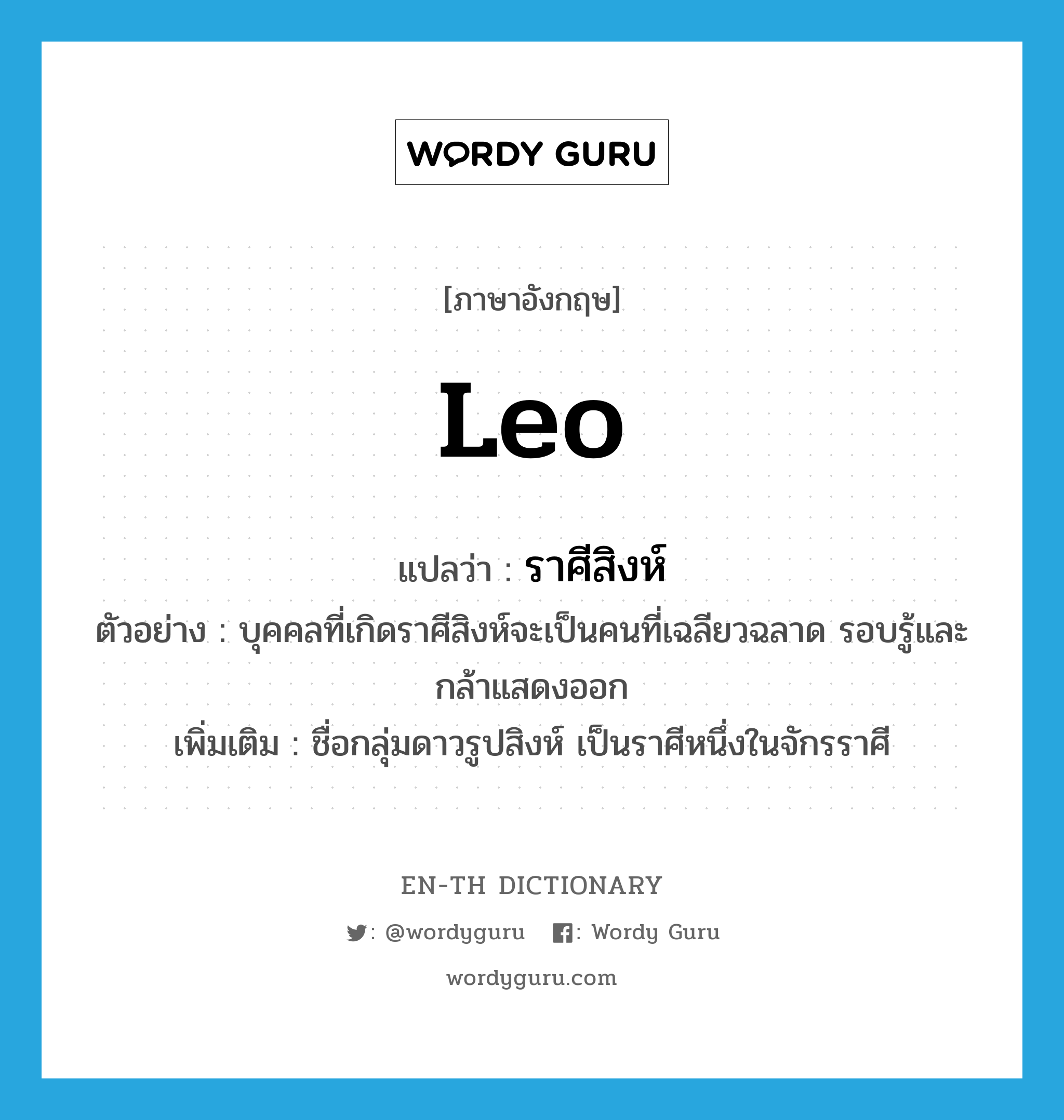 Leo แปลว่า?, คำศัพท์ภาษาอังกฤษ Leo แปลว่า ราศีสิงห์ ประเภท N ตัวอย่าง บุคคลที่เกิดราศีสิงห์จะเป็นคนที่เฉลียวฉลาด รอบรู้และกล้าแสดงออก เพิ่มเติม ชื่อกลุ่มดาวรูปสิงห์ เป็นราศีหนึ่งในจักรราศี หมวด N