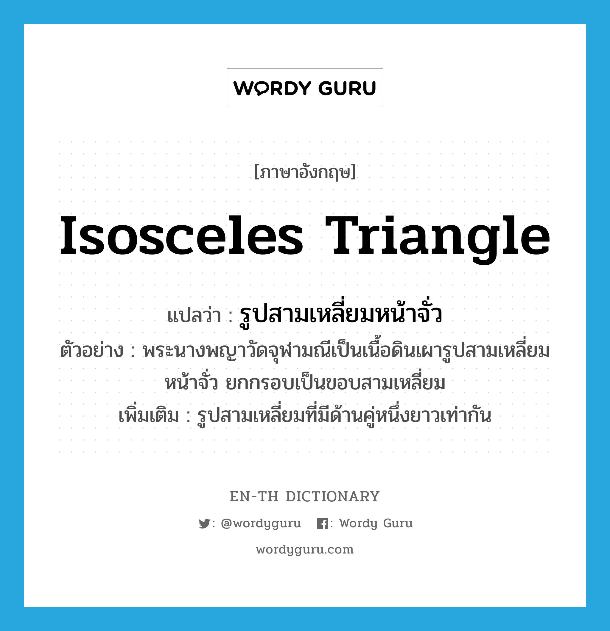 isosceles triangle แปลว่า?, คำศัพท์ภาษาอังกฤษ isosceles triangle แปลว่า รูปสามเหลี่ยมหน้าจั่ว ประเภท N ตัวอย่าง พระนางพญาวัดจุฬามณีเป็นเนื้อดินเผารูปสามเหลี่ยมหน้าจั่ว ยกกรอบเป็นขอบสามเหลี่ยม เพิ่มเติม รูปสามเหลี่ยมที่มีด้านคู่หนึ่งยาวเท่ากัน หมวด N