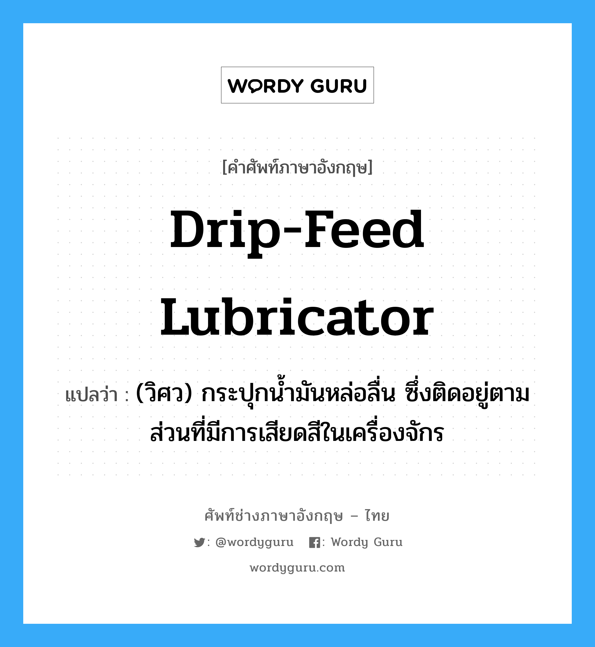 drip-feed lubricator แปลว่า?, คำศัพท์ช่างภาษาอังกฤษ - ไทย drip-feed lubricator คำศัพท์ภาษาอังกฤษ drip-feed lubricator แปลว่า (วิศว) กระปุกน้ำมันหล่อลื่น ซึ่งติดอยู่ตามส่วนที่มีการเสียดสีในเครื่องจักร