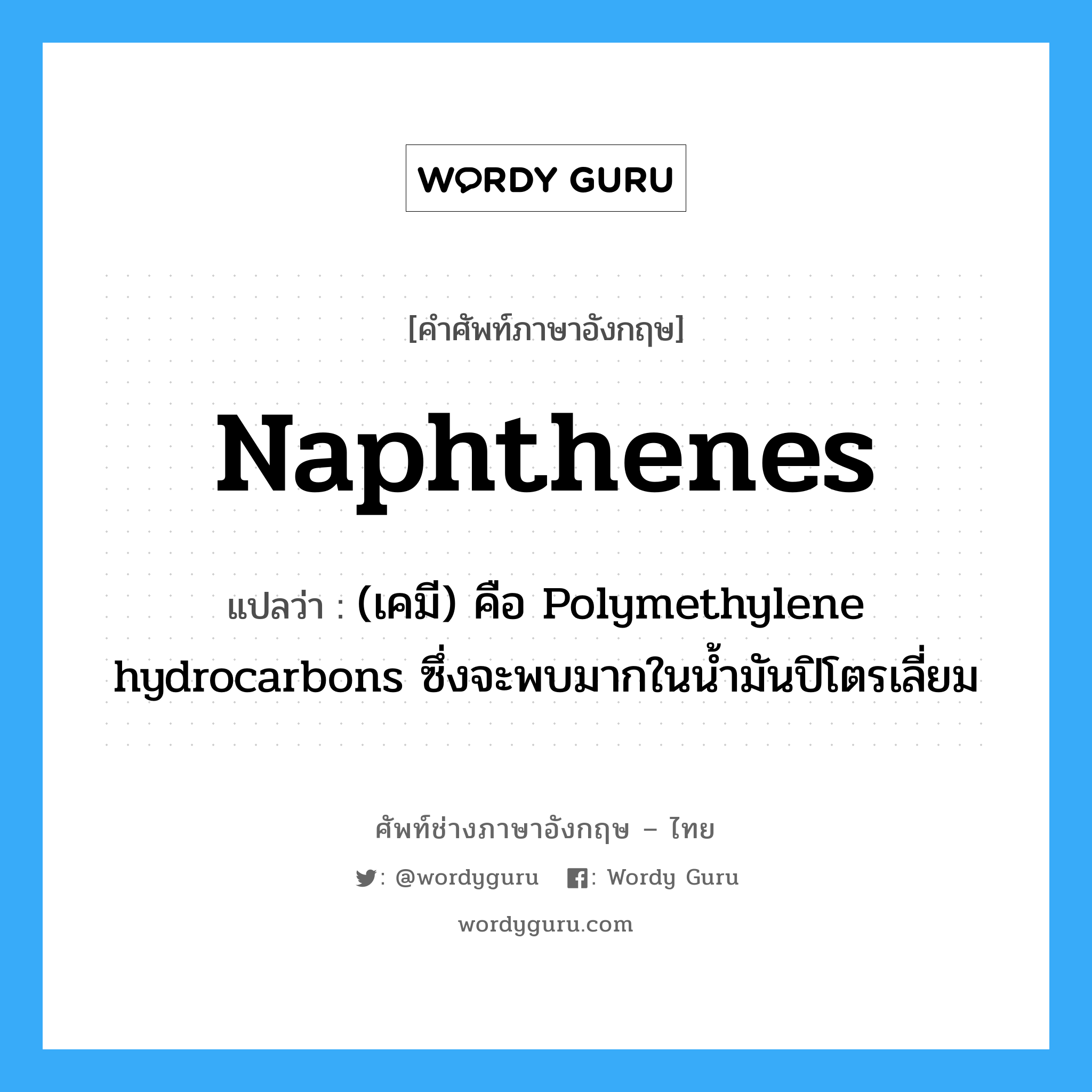 naphthenes แปลว่า?, คำศัพท์ช่างภาษาอังกฤษ - ไทย naphthenes คำศัพท์ภาษาอังกฤษ naphthenes แปลว่า (เคมี) คือ Polymethylene hydrocarbons ซึ่งจะพบมากในน้ำมันปิโตรเลี่ยม