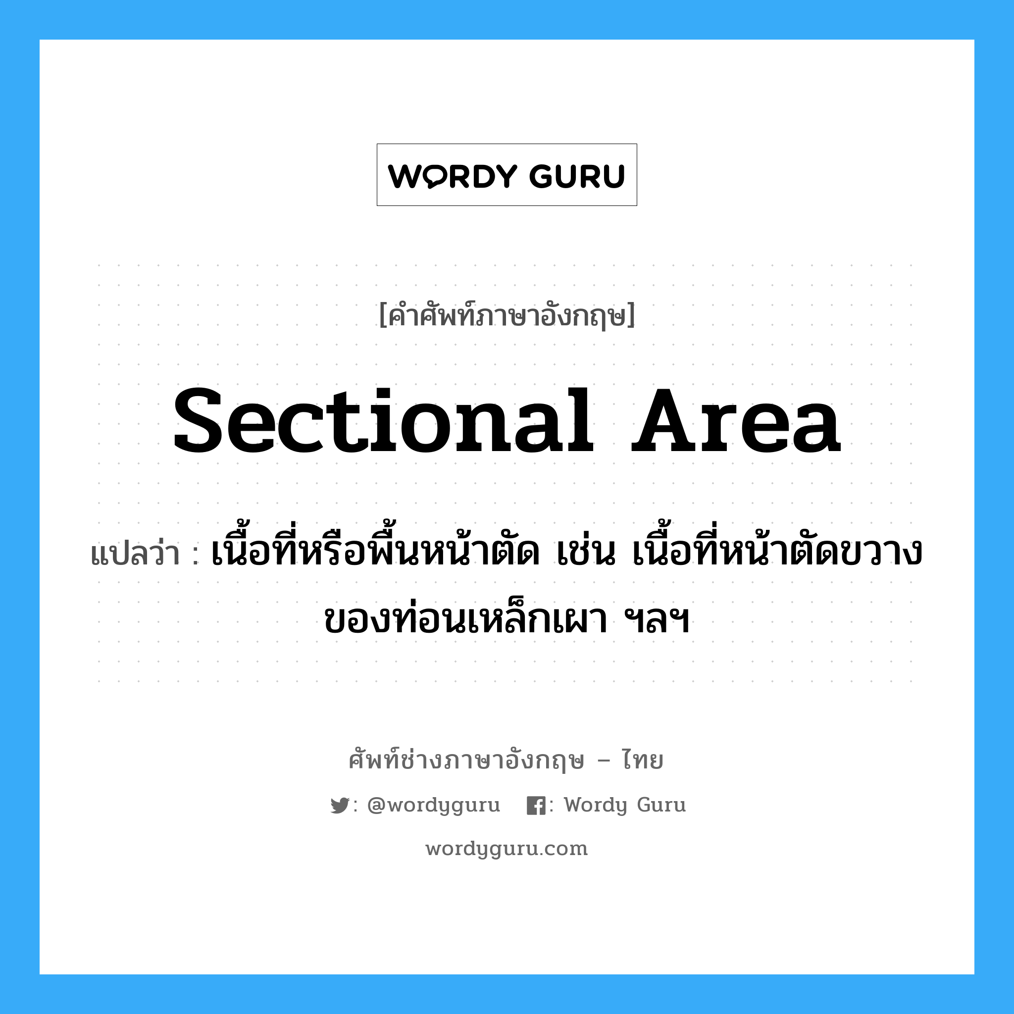 sectional area แปลว่า?, คำศัพท์ช่างภาษาอังกฤษ - ไทย sectional area คำศัพท์ภาษาอังกฤษ sectional area แปลว่า เนื้อที่หรือพื้นหน้าตัด เช่น เนื้อที่หน้าตัดขวางของท่อนเหล็กเผา ฯลฯ