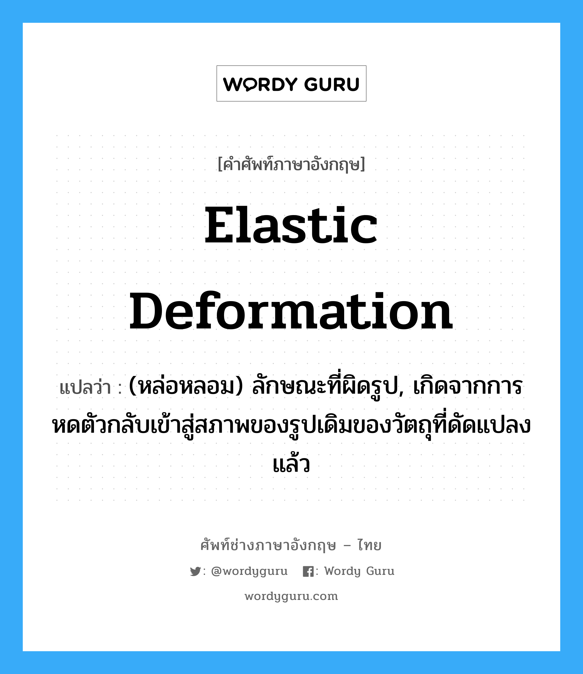 elastic deformation แปลว่า?, คำศัพท์ช่างภาษาอังกฤษ - ไทย elastic deformation คำศัพท์ภาษาอังกฤษ elastic deformation แปลว่า (หล่อหลอม) ลักษณะที่ผิดรูป, เกิดจากการหดตัวกลับเข้าสู่สภาพของรูปเดิมของวัตถุที่ดัดแปลงแล้ว