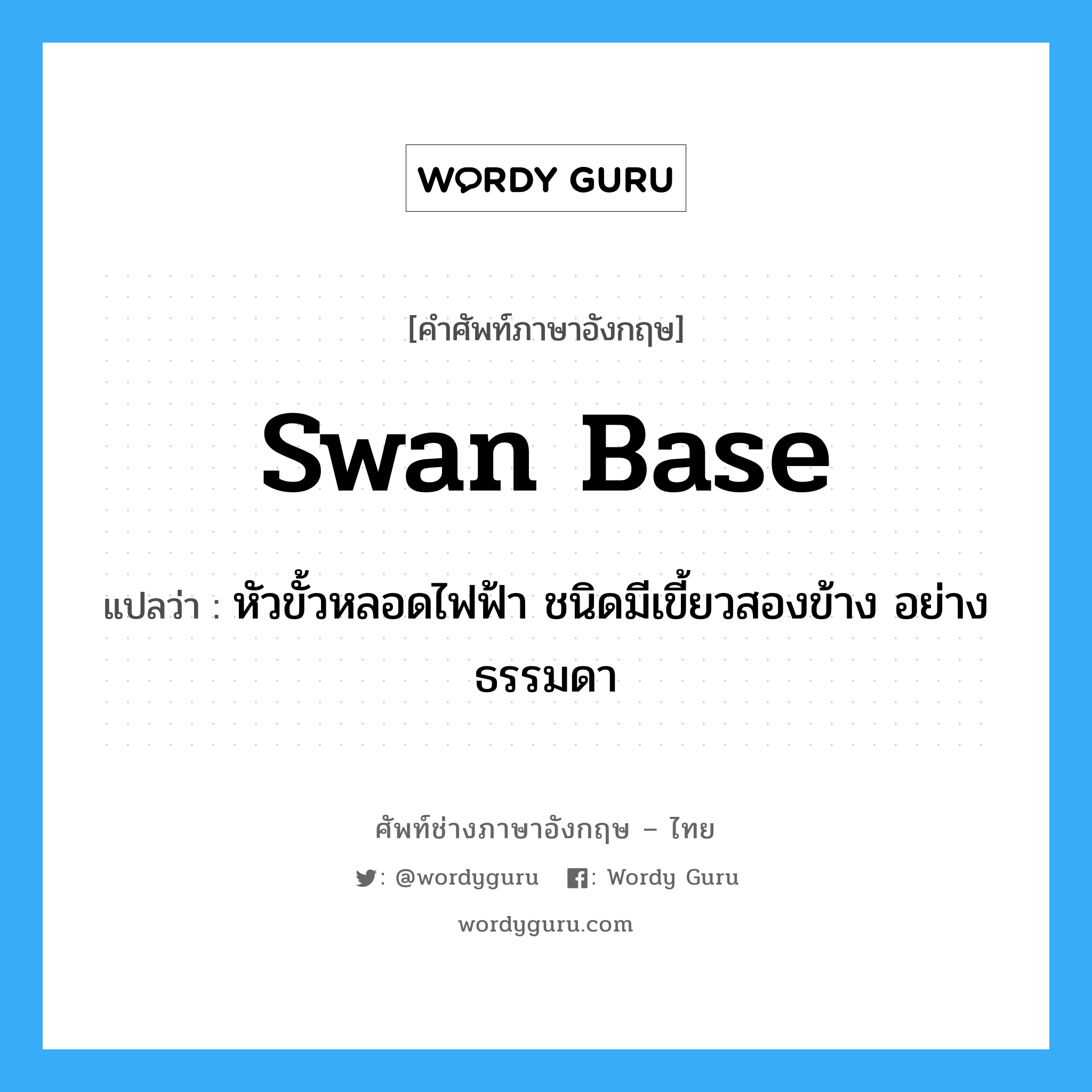 swan base แปลว่า?, คำศัพท์ช่างภาษาอังกฤษ - ไทย swan base คำศัพท์ภาษาอังกฤษ swan base แปลว่า หัวขั้วหลอดไฟฟ้า ชนิดมีเขี้ยวสองข้าง อย่างธรรมดา