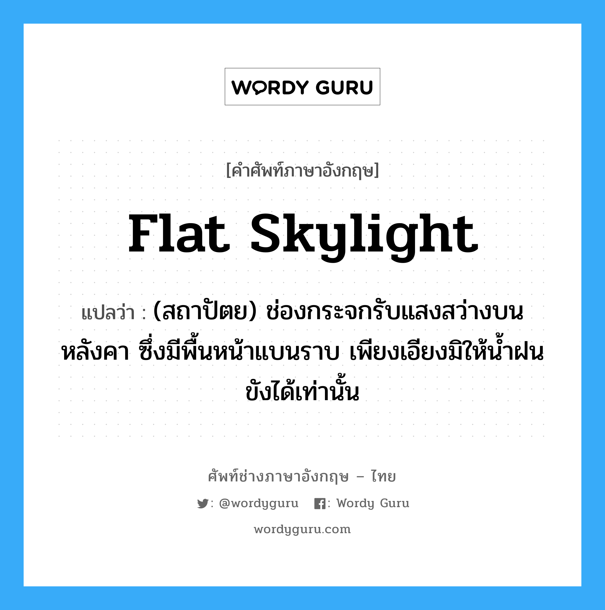 flat skylight แปลว่า?, คำศัพท์ช่างภาษาอังกฤษ - ไทย flat skylight คำศัพท์ภาษาอังกฤษ flat skylight แปลว่า (สถาปัตย) ช่องกระจกรับแสงสว่างบนหลังคา ซึ่งมีพื้นหน้าแบนราบ เพียงเอียงมิให้น้ำฝนขังได้เท่านั้น