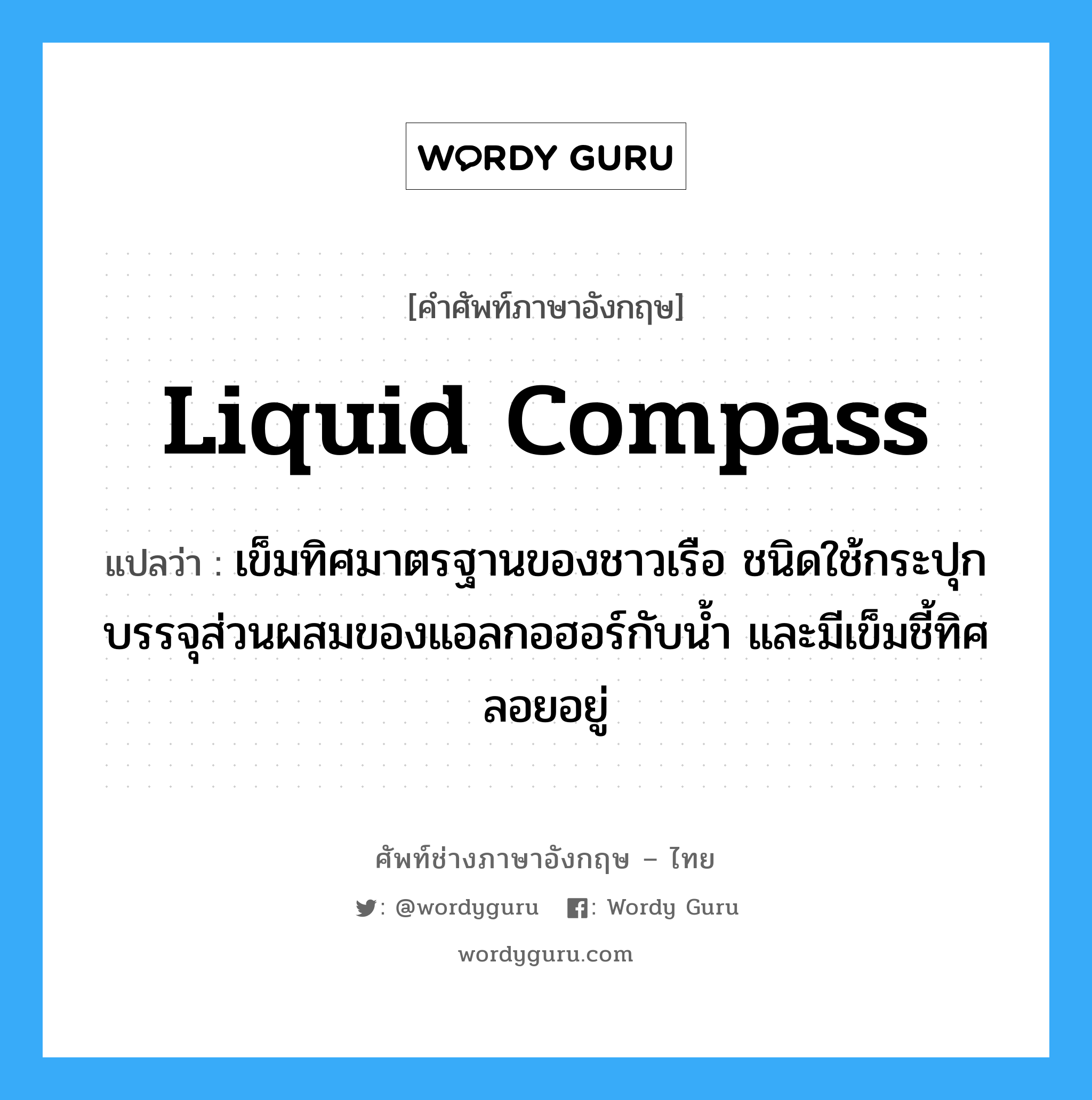 liquid compass แปลว่า?, คำศัพท์ช่างภาษาอังกฤษ - ไทย liquid compass คำศัพท์ภาษาอังกฤษ liquid compass แปลว่า เข็มทิศมาตรฐานของชาวเรือ ชนิดใช้กระปุกบรรจุส่วนผสมของแอลกอฮอร์กับน้ำ และมีเข็มชี้ทิศลอยอยู่