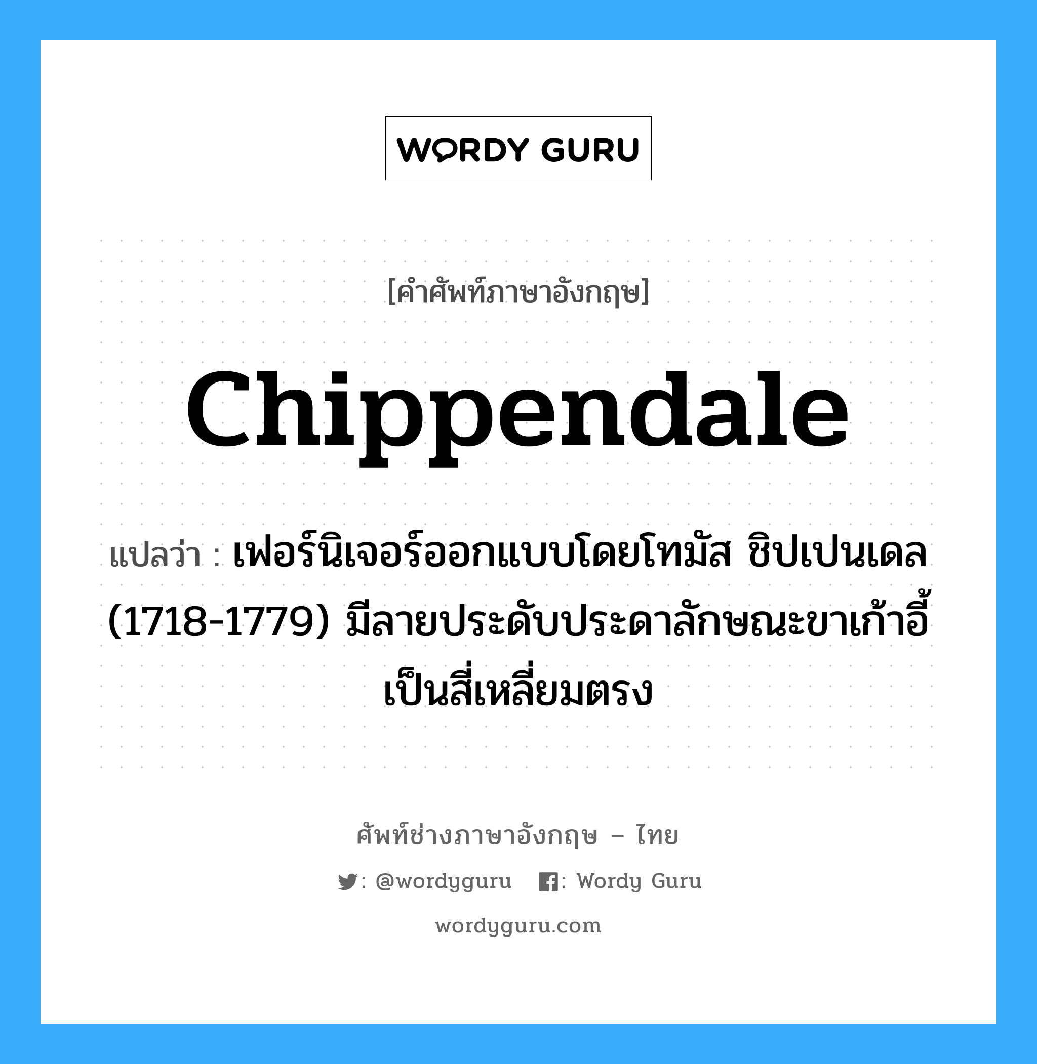 Chippendale แปลว่า?, คำศัพท์ช่างภาษาอังกฤษ - ไทย Chippendale คำศัพท์ภาษาอังกฤษ Chippendale แปลว่า เฟอร์นิเจอร์ออกแบบโดยโทมัส ชิปเปนเดล (1718-1779) มีลายประดับประดาลักษณะขาเก้าอี้เป็นสี่เหลี่ยมตรง