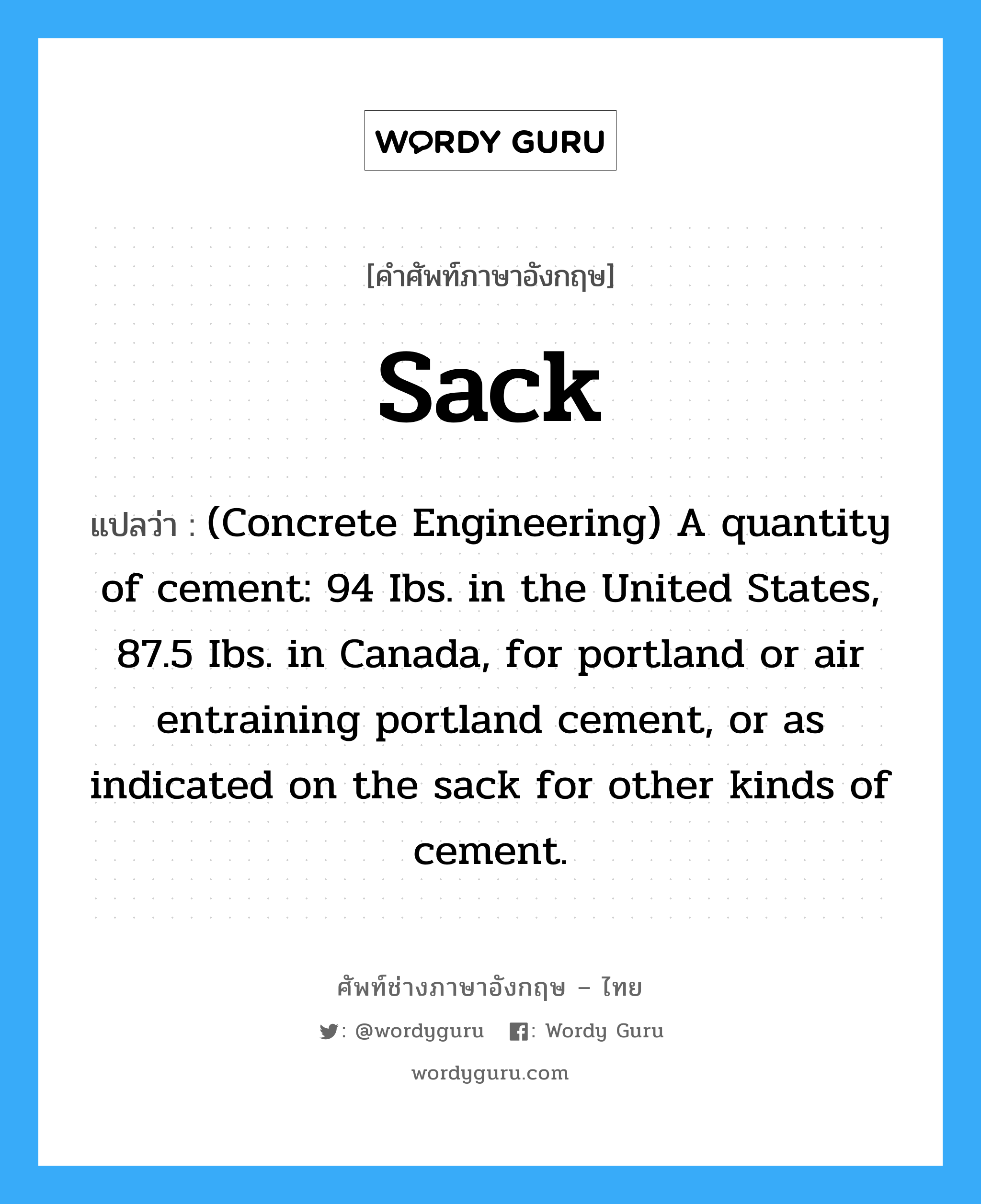 (Concrete Engineering) A quantity of cement: 94 Ibs. in the United States, 87.5 Ibs. in Canada, for portland or air entraining portland cement, or as indicated on the sack for other kinds of cement. ภาษาอังกฤษ?, คำศัพท์ช่างภาษาอังกฤษ - ไทย (Concrete Engineering) A quantity of cement: 94 Ibs. in the United States, 87.5 Ibs. in Canada, for portland or air entraining portland cement, or as indicated on the sack for other kinds of cement. คำศัพท์ภาษาอังกฤษ (Concrete Engineering) A quantity of cement: 94 Ibs. in the United States, 87.5 Ibs. in Canada, for portland or air entraining portland cement, or as indicated on the sack for other kinds of cement. แปลว่า Sack