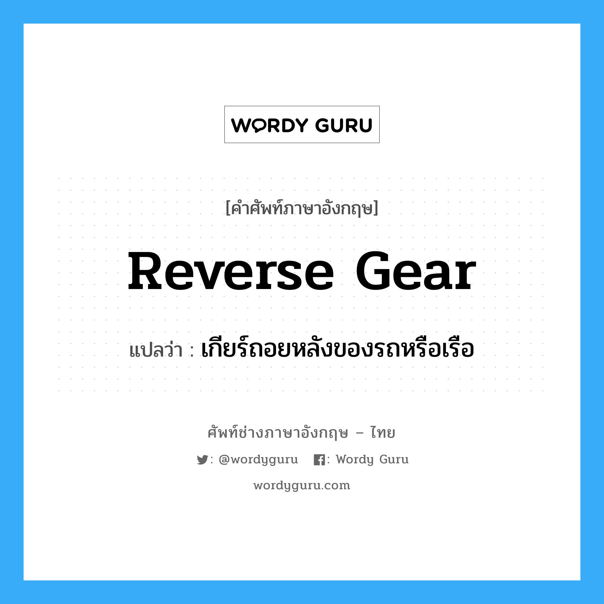 reverse gear แปลว่า?, คำศัพท์ช่างภาษาอังกฤษ - ไทย reverse gear คำศัพท์ภาษาอังกฤษ reverse gear แปลว่า เกียร์ถอยหลังของรถหรือเรือ