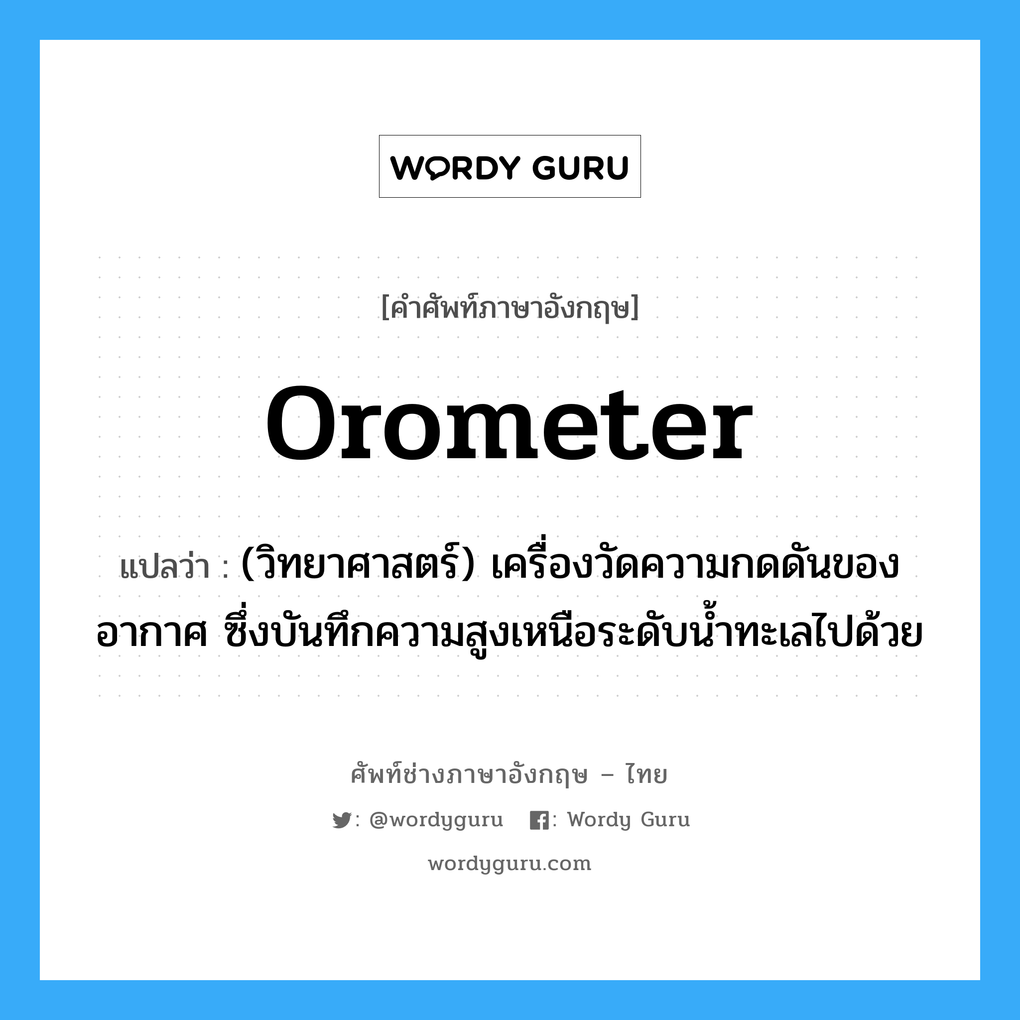 orometer แปลว่า?, คำศัพท์ช่างภาษาอังกฤษ - ไทย orometer คำศัพท์ภาษาอังกฤษ orometer แปลว่า (วิทยาศาสตร์) เครื่องวัดความกดดันของอากาศ ซึ่งบันทึกความสูงเหนือระดับน้ำทะเลไปด้วย