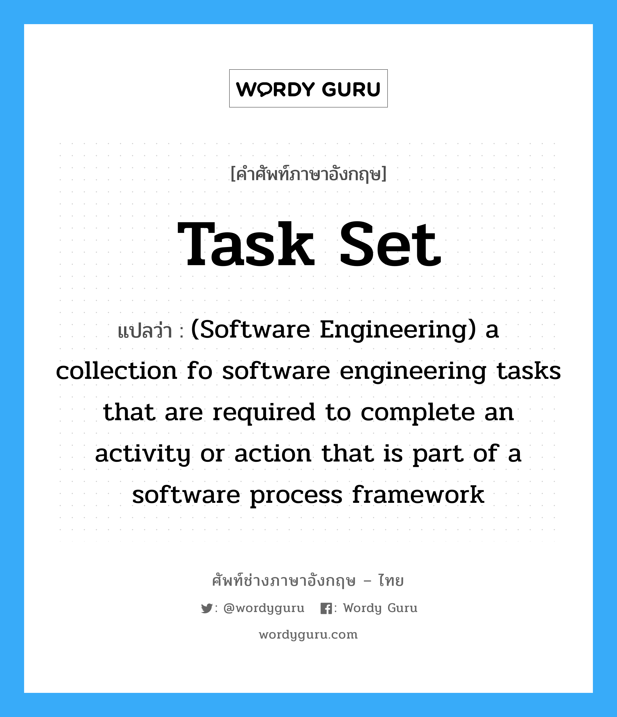 Task set แปลว่า?, คำศัพท์ช่างภาษาอังกฤษ - ไทย Task set คำศัพท์ภาษาอังกฤษ Task set แปลว่า (Software Engineering) a collection fo software engineering tasks that are required to complete an activity or action that is part of a software process framework
