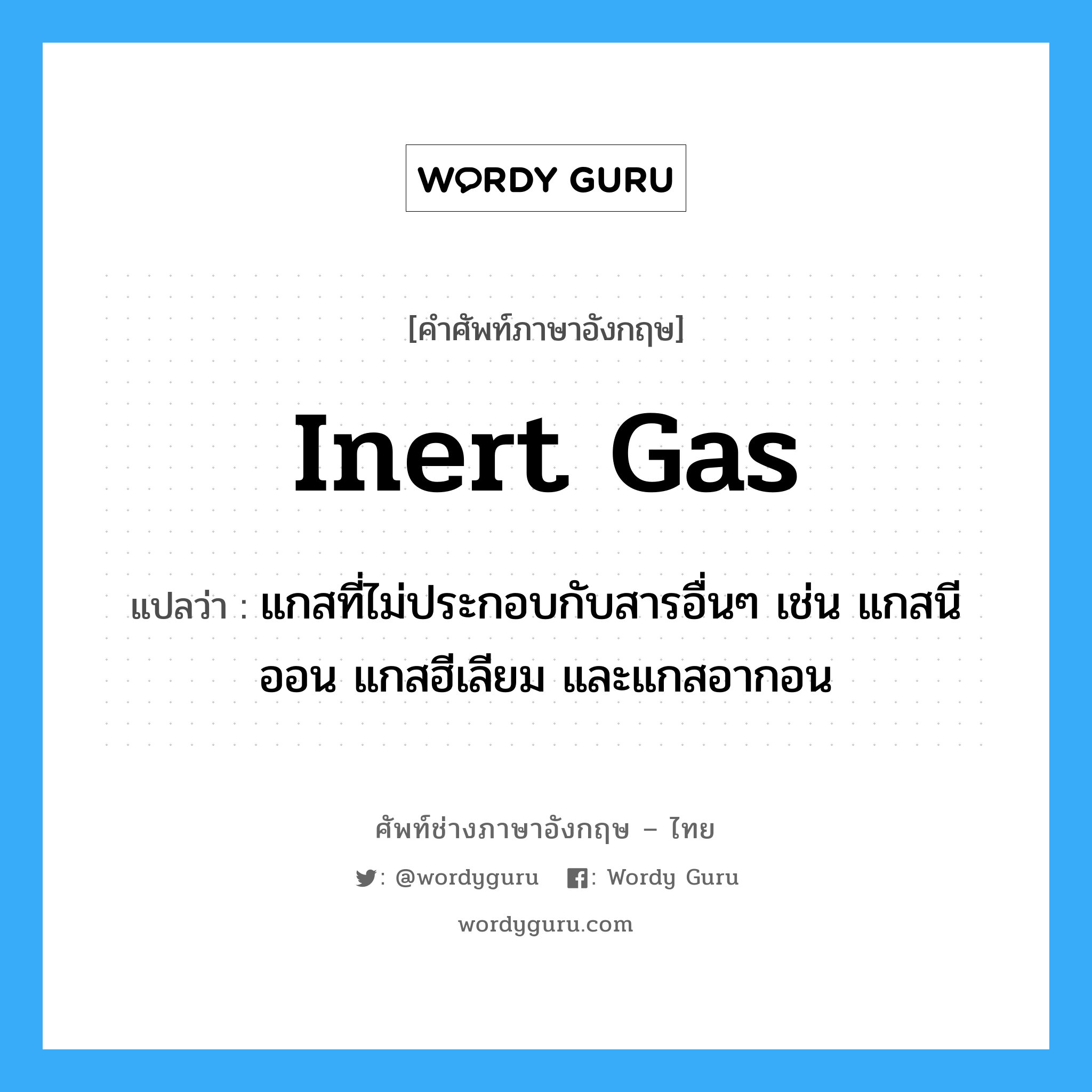 inert gas แปลว่า?, คำศัพท์ช่างภาษาอังกฤษ - ไทย inert gas คำศัพท์ภาษาอังกฤษ inert gas แปลว่า แกสที่ไม่ประกอบกับสารอื่นๆ เช่น แกสนีออน แกสฮีเลียม และแกสอากอน