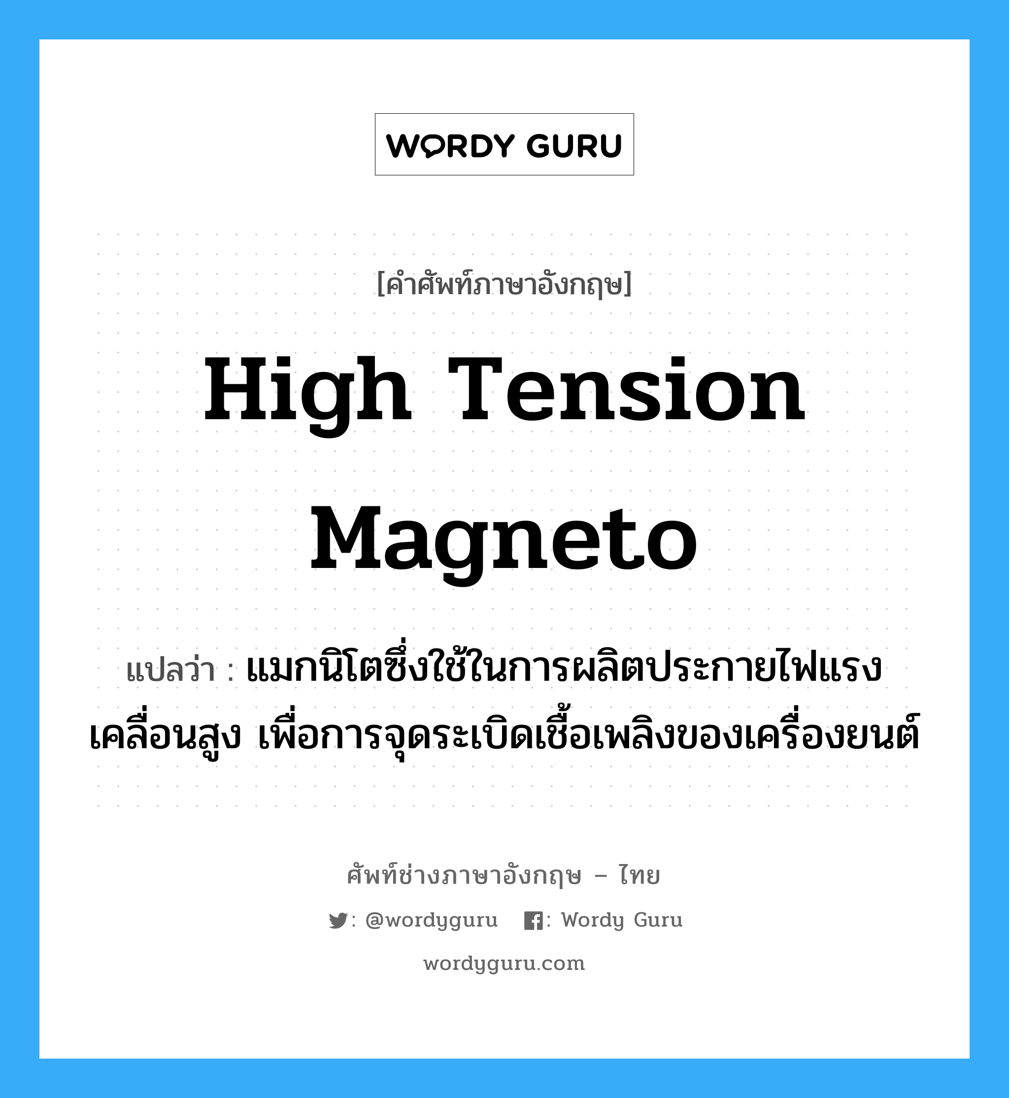 high tension magneto แปลว่า?, คำศัพท์ช่างภาษาอังกฤษ - ไทย high tension magneto คำศัพท์ภาษาอังกฤษ high tension magneto แปลว่า แมกนิโตซึ่งใช้ในการผลิตประกายไฟแรงเคลื่อนสูง เพื่อการจุดระเบิดเชื้อเพลิงของเครื่องยนต์