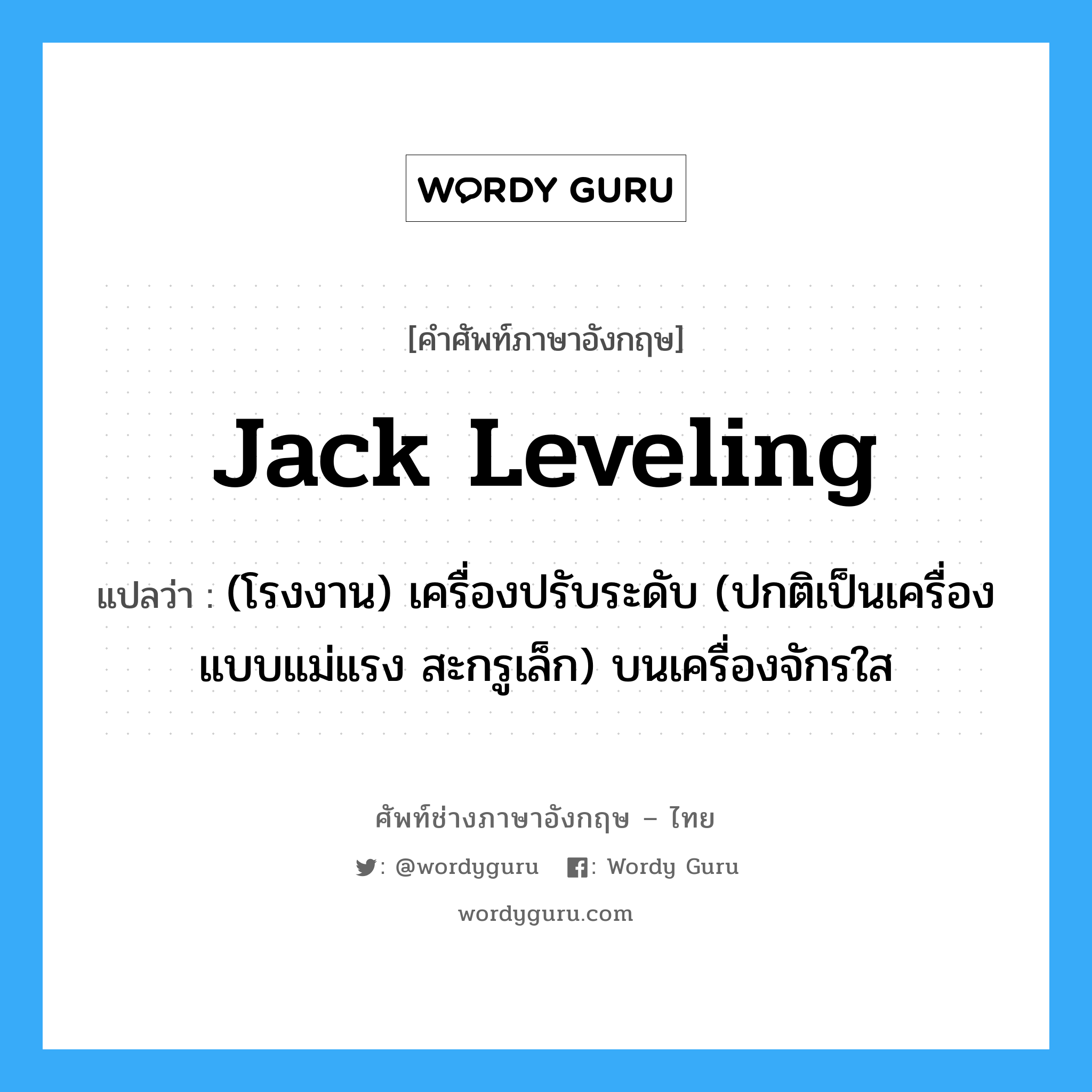 jack leveling แปลว่า?, คำศัพท์ช่างภาษาอังกฤษ - ไทย jack leveling คำศัพท์ภาษาอังกฤษ jack leveling แปลว่า (โรงงาน) เครื่องปรับระดับ (ปกติเป็นเครื่องแบบแม่แรง สะกรูเล็ก) บนเครื่องจักรใส