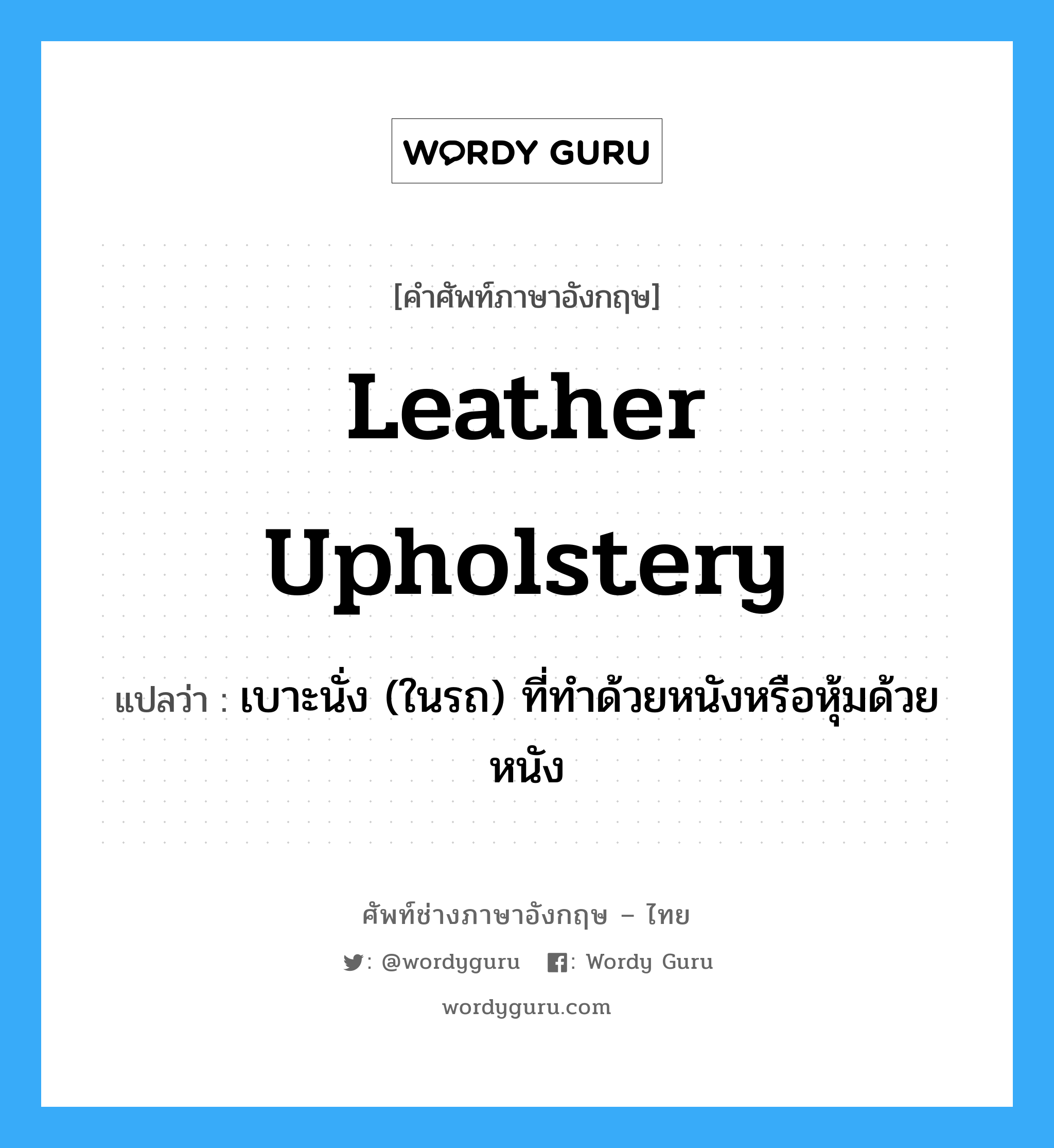 leather upholstery แปลว่า?, คำศัพท์ช่างภาษาอังกฤษ - ไทย leather upholstery คำศัพท์ภาษาอังกฤษ leather upholstery แปลว่า เบาะนั่ง (ในรถ) ที่ทำด้วยหนังหรือหุ้มด้วยหนัง