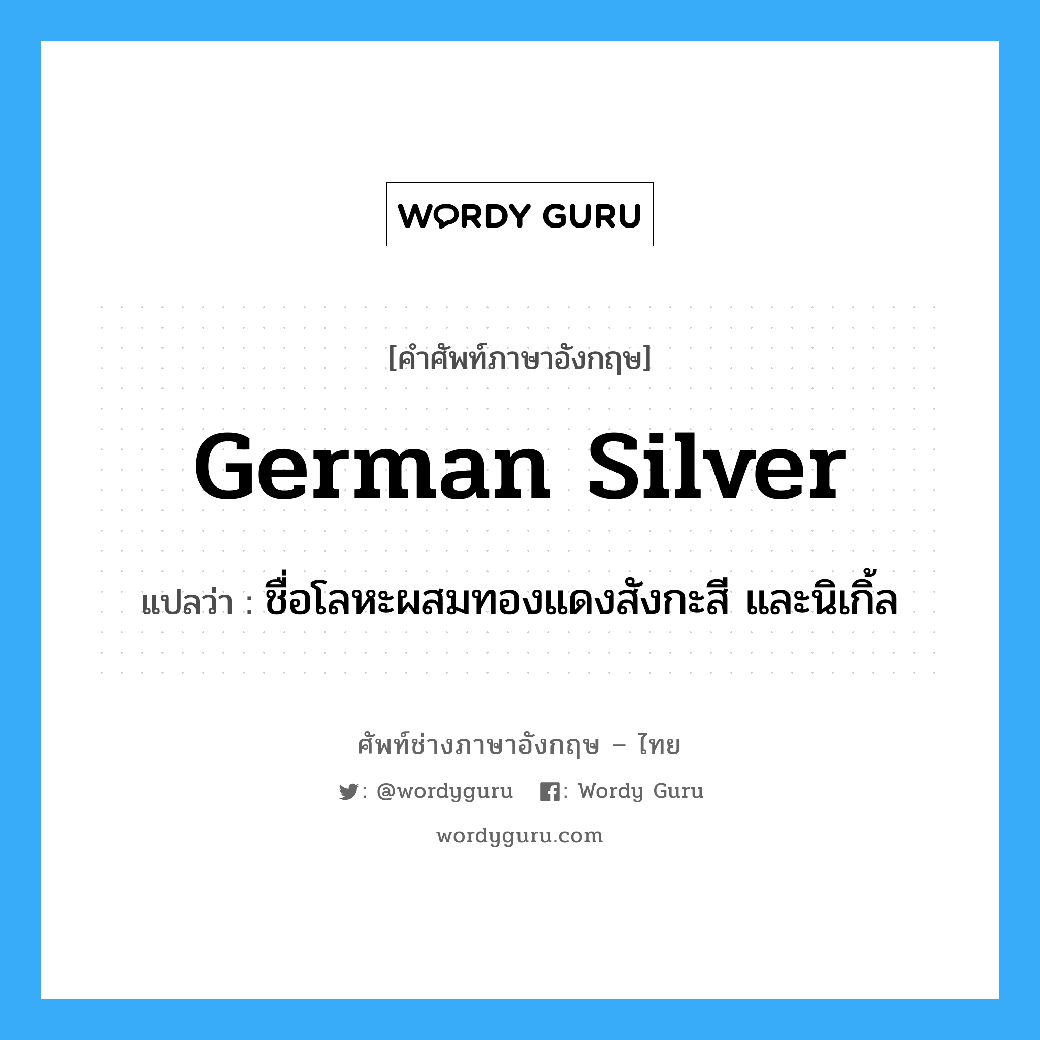 German silver แปลว่า?, คำศัพท์ช่างภาษาอังกฤษ - ไทย German silver คำศัพท์ภาษาอังกฤษ German silver แปลว่า ชื่อโลหะผสมทองแดงสังกะสี และนิเกิ้ล