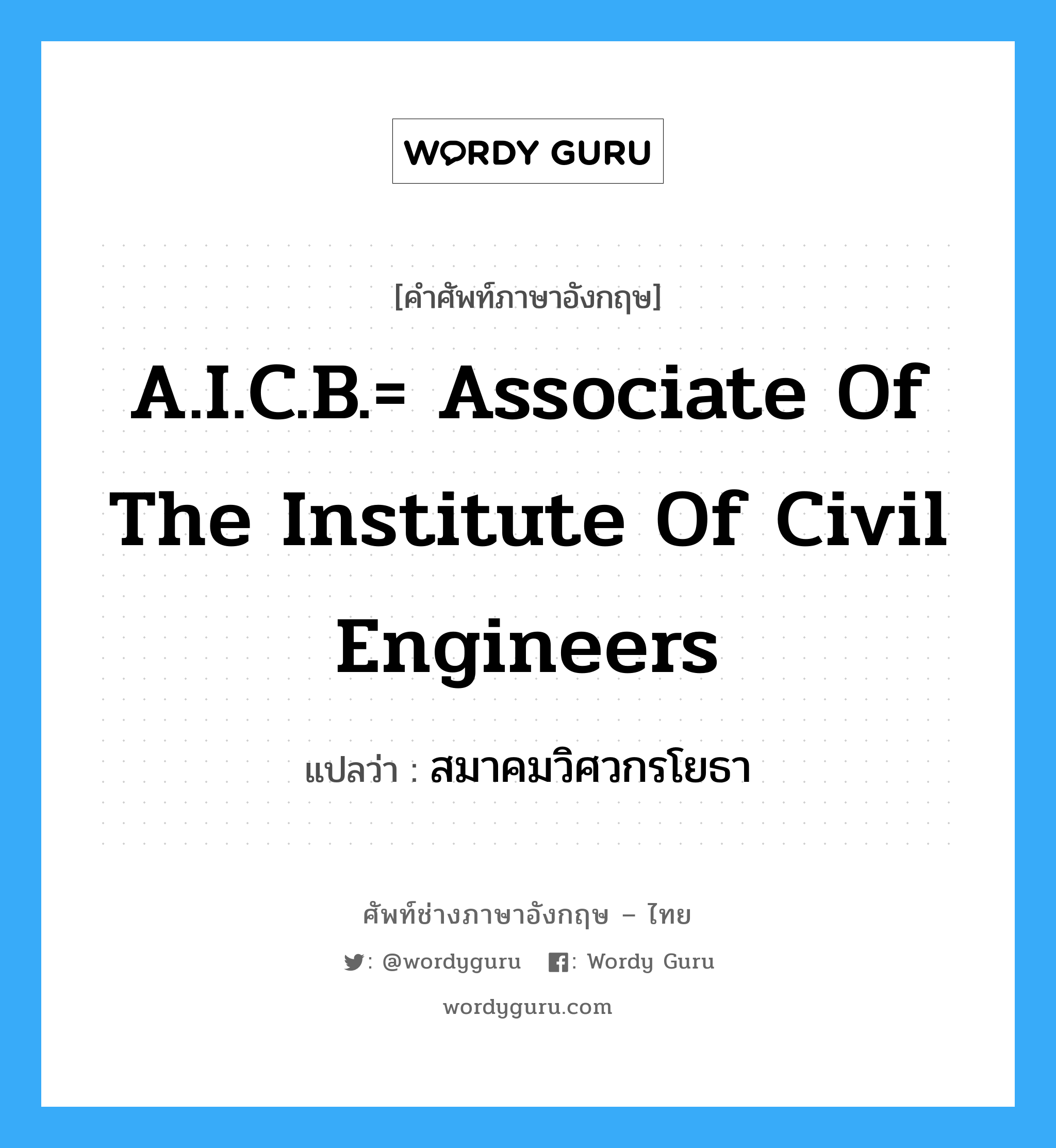 สมาคมวิศวกรโยธา ภาษาอังกฤษ?, คำศัพท์ช่างภาษาอังกฤษ - ไทย สมาคมวิศวกรโยธา คำศัพท์ภาษาอังกฤษ สมาคมวิศวกรโยธา แปลว่า A.I.C.B.= Associate of the Institute of Civil Engineers