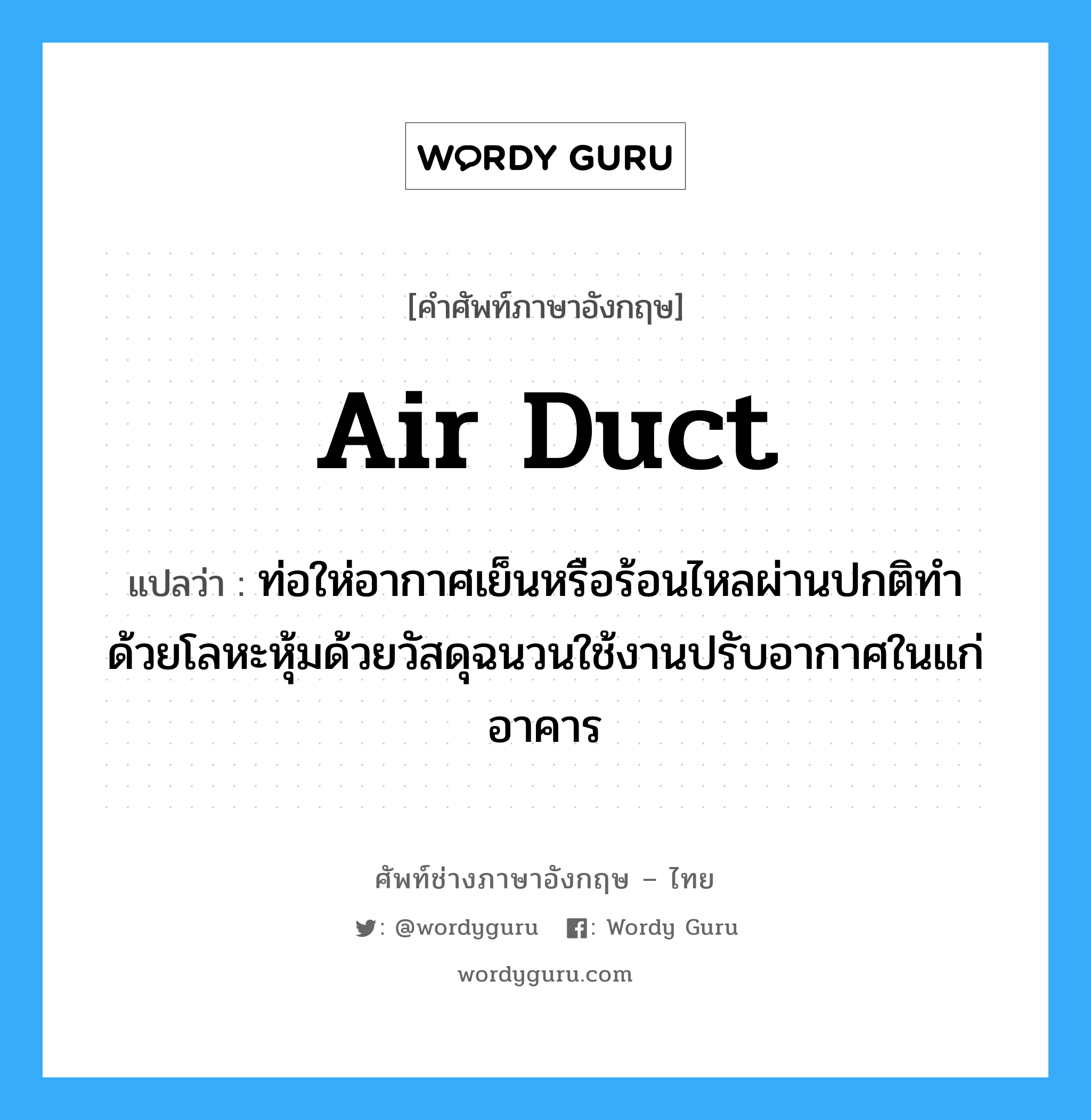 air duct แปลว่า?, คำศัพท์ช่างภาษาอังกฤษ - ไทย air duct คำศัพท์ภาษาอังกฤษ air duct แปลว่า ท่อให่อากาศเย็นหรือร้อนไหลผ่านปกติทำด้วยโลหะหุ้มด้วยวัสดุฉนวนใช้งานปรับอากาศในแก่อาคาร