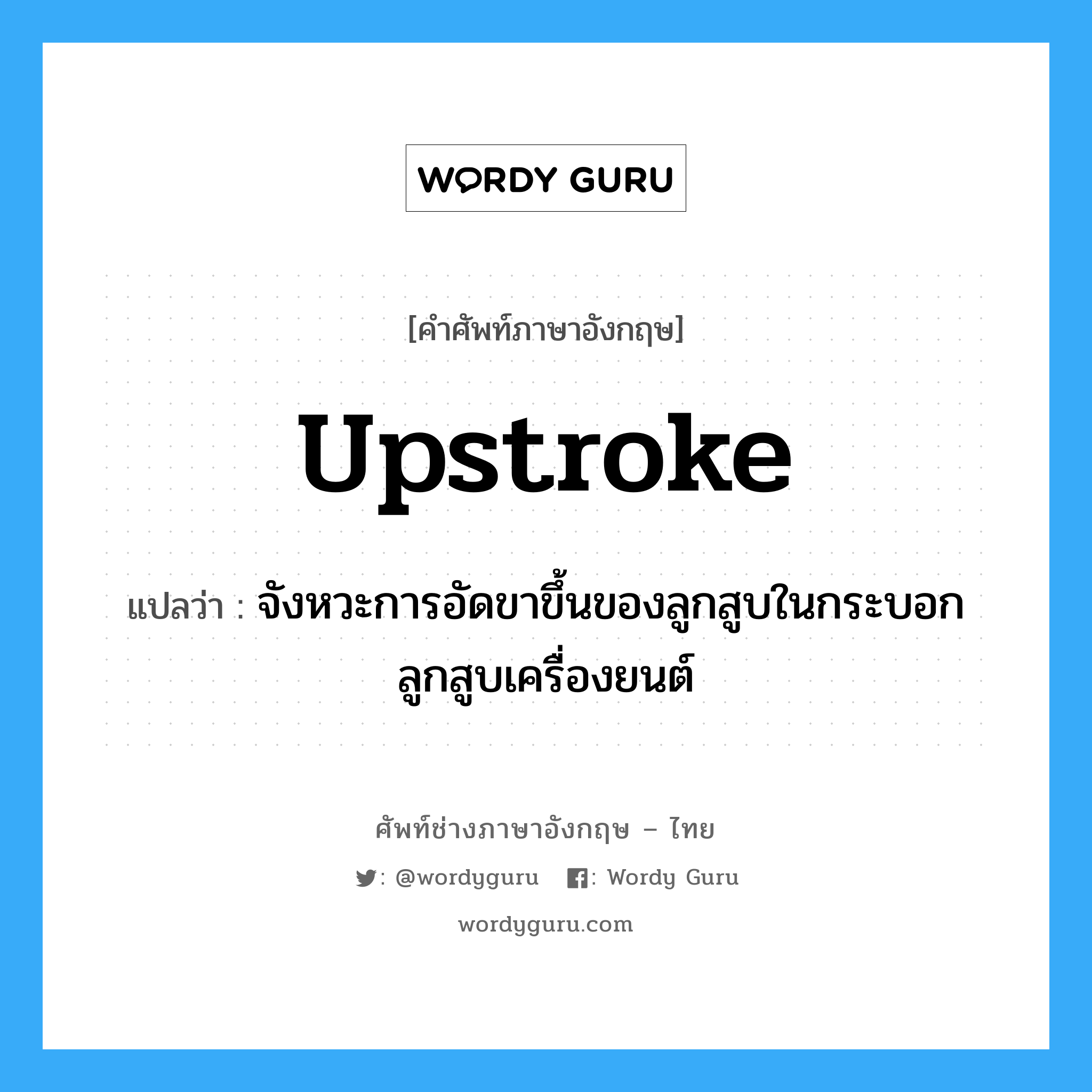upstroke แปลว่า?, คำศัพท์ช่างภาษาอังกฤษ - ไทย upstroke คำศัพท์ภาษาอังกฤษ upstroke แปลว่า จังหวะการอัดขาขึ้นของลูกสูบในกระบอกลูกสูบเครื่องยนต์