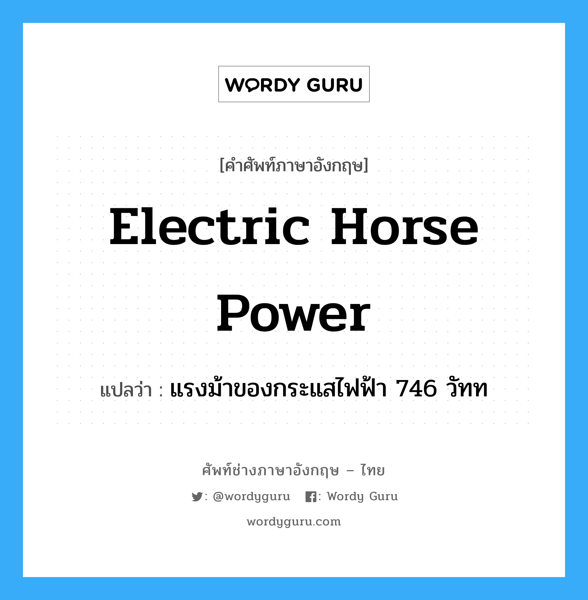 electric horse power แปลว่า?, คำศัพท์ช่างภาษาอังกฤษ - ไทย electric horse power คำศัพท์ภาษาอังกฤษ electric horse power แปลว่า แรงม้าของกระแสไฟฟ้า 746 วัทท