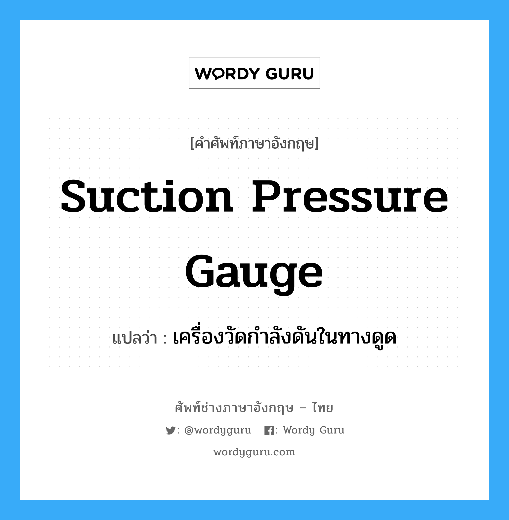 suction pressure gauge แปลว่า?, คำศัพท์ช่างภาษาอังกฤษ - ไทย suction pressure gauge คำศัพท์ภาษาอังกฤษ suction pressure gauge แปลว่า เครื่องวัดกำลังดันในทางดูด