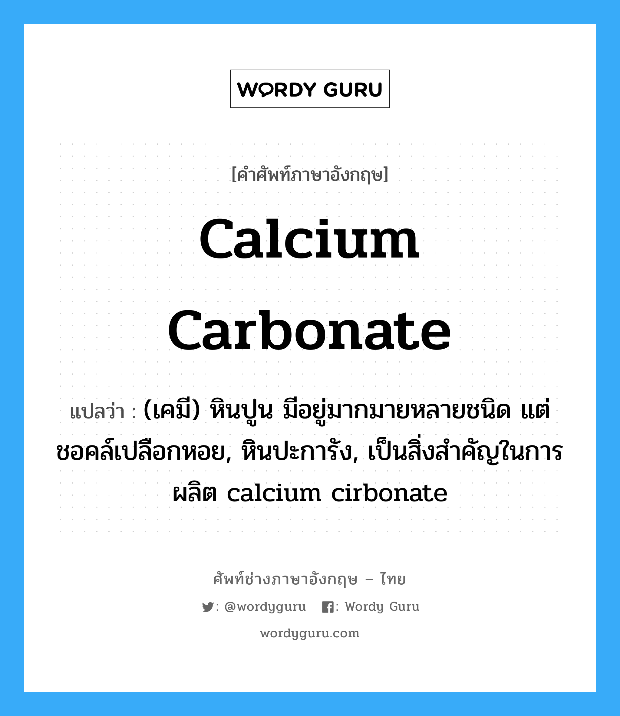 calcium carbonate แปลว่า?, คำศัพท์ช่างภาษาอังกฤษ - ไทย calcium carbonate คำศัพท์ภาษาอังกฤษ calcium carbonate แปลว่า (เคมี) หินปูน มีอยู่มากมายหลายชนิด แต่ชอคล์เปลือกหอย, หินปะการัง, เป็นสิ่งสำคัญในการผลิต calcium cirbonate