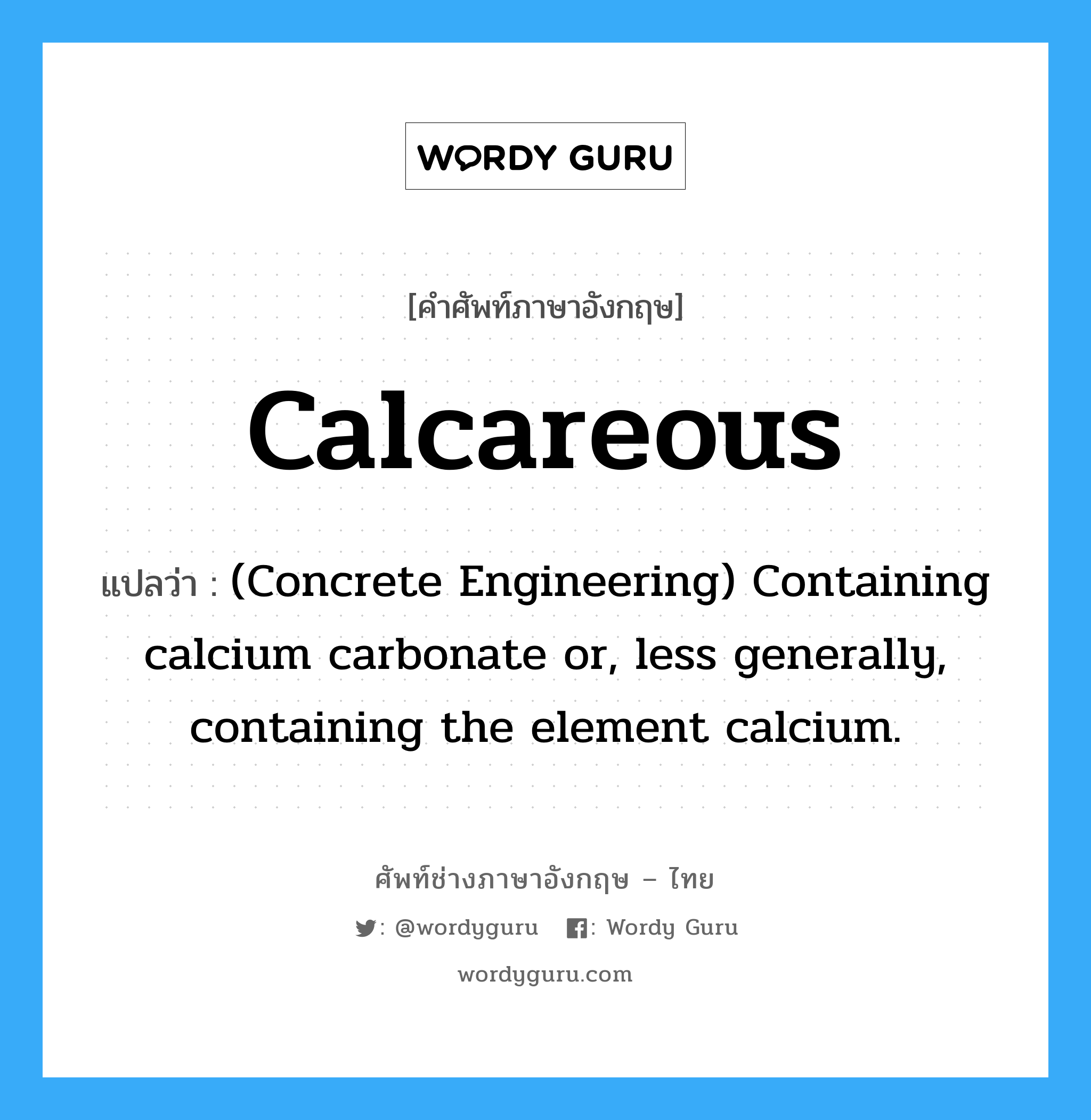 Calcareous แปลว่า?, คำศัพท์ช่างภาษาอังกฤษ - ไทย Calcareous คำศัพท์ภาษาอังกฤษ Calcareous แปลว่า (Concrete Engineering) Containing calcium carbonate or, less generally, containing the element calcium.