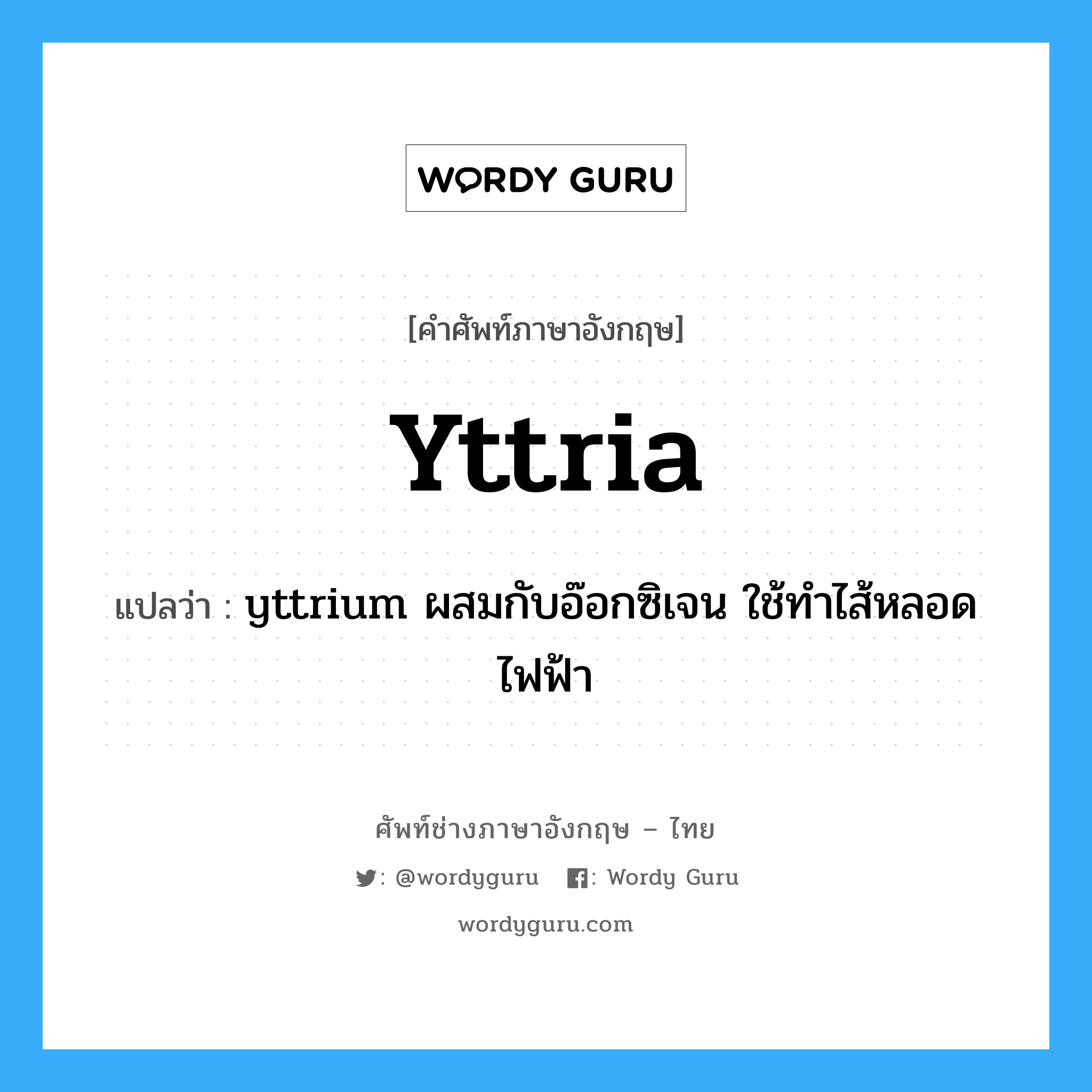 yttria แปลว่า?, คำศัพท์ช่างภาษาอังกฤษ - ไทย yttria คำศัพท์ภาษาอังกฤษ yttria แปลว่า yttrium ผสมกับอ๊อกซิเจน ใช้ทำไส้หลอดไฟฟ้า
