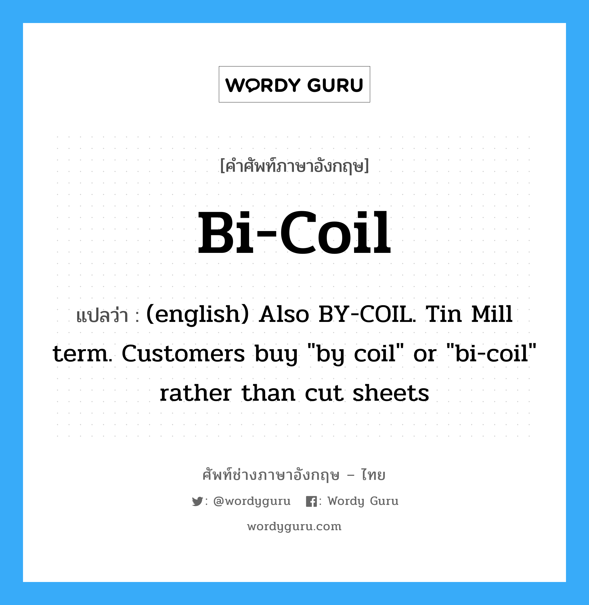 Bi-Coil แปลว่า?, คำศัพท์ช่างภาษาอังกฤษ - ไทย Bi-Coil คำศัพท์ภาษาอังกฤษ Bi-Coil แปลว่า (english) Also BY-COIL. Tin Mill term. Customers buy "by coil" or "bi-coil" rather than cut sheets