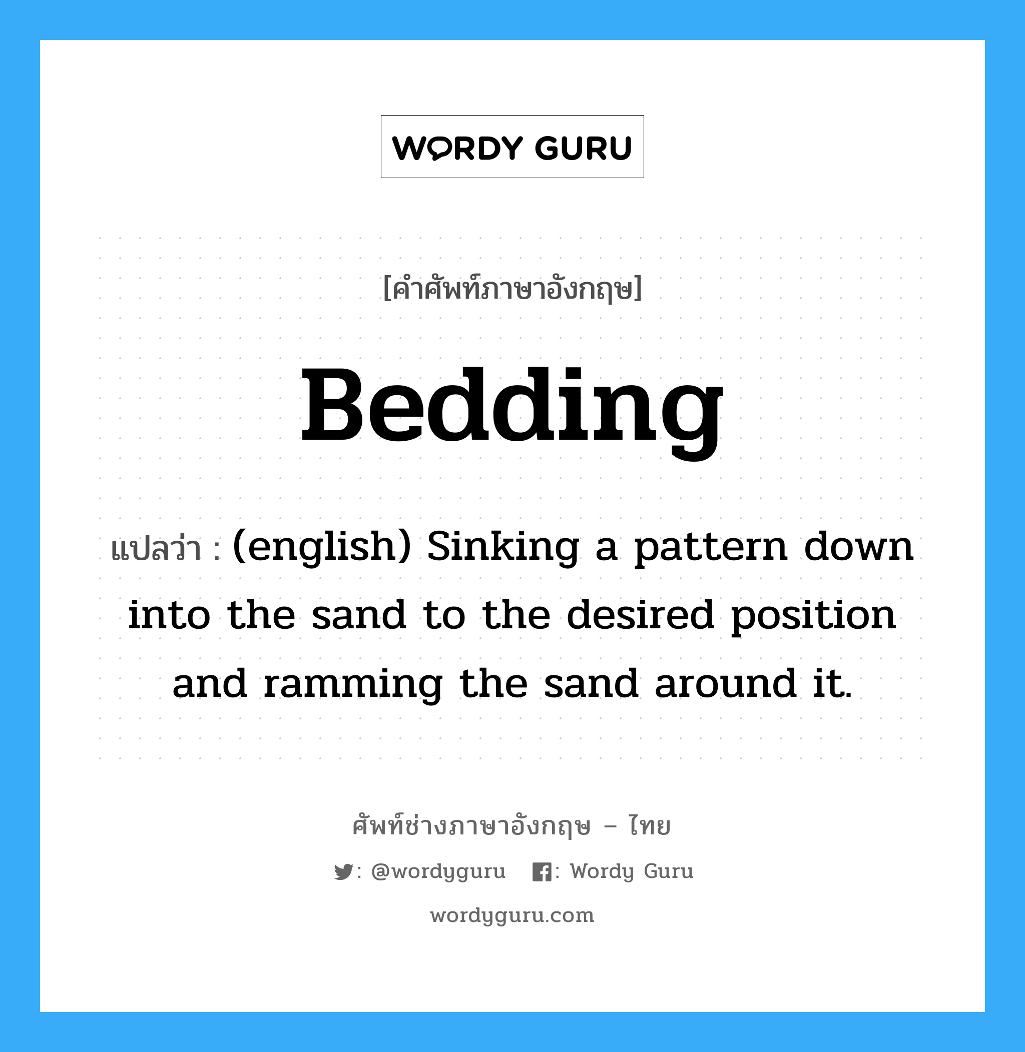 Bedding แปลว่า?, คำศัพท์ช่างภาษาอังกฤษ - ไทย Bedding คำศัพท์ภาษาอังกฤษ Bedding แปลว่า (english) Sinking a pattern down into the sand to the desired position and ramming the sand around it.