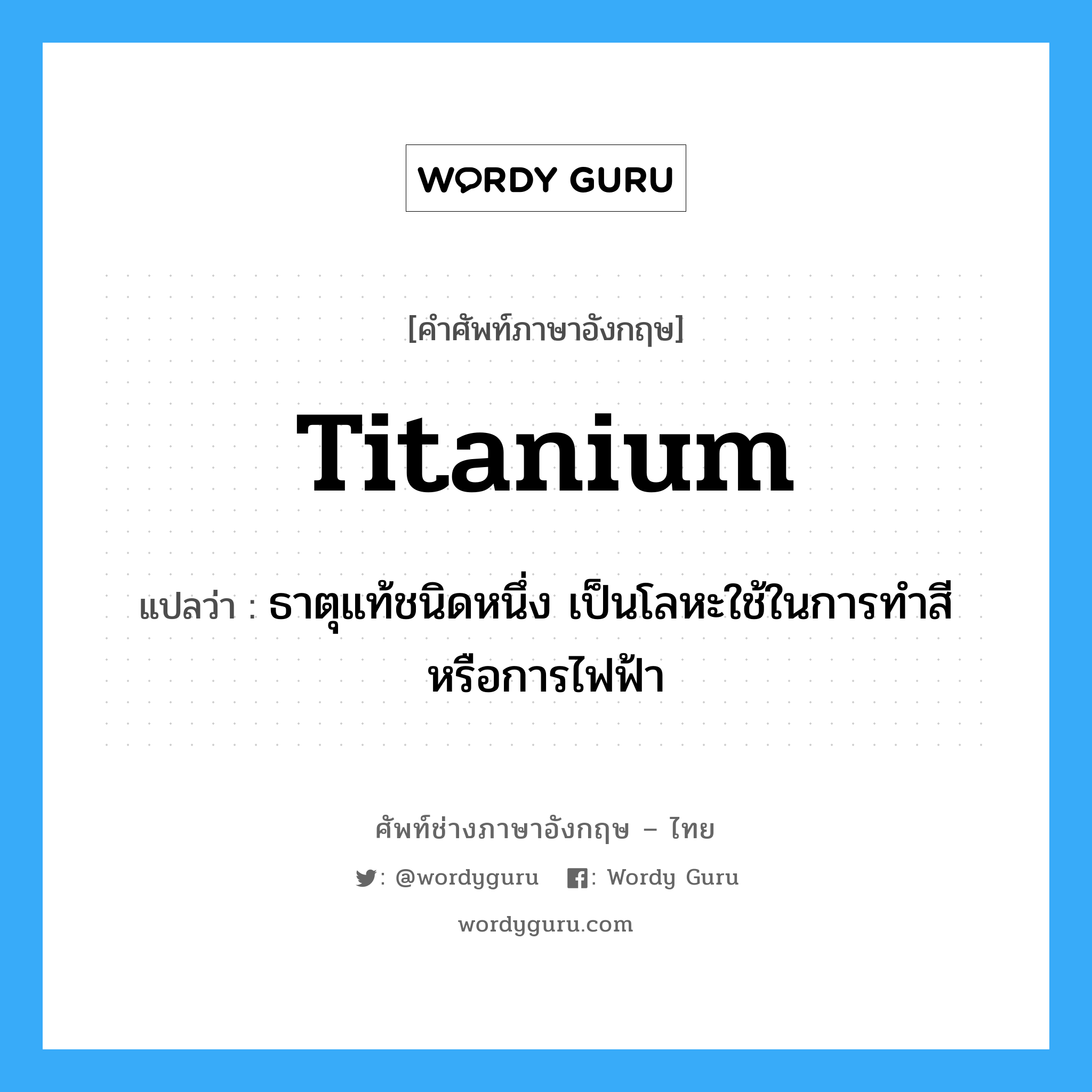 titanium แปลว่า?, คำศัพท์ช่างภาษาอังกฤษ - ไทย titanium คำศัพท์ภาษาอังกฤษ titanium แปลว่า ธาตุแท้ชนิดหนึ่ง เป็นโลหะใช้ในการทำสี หรือการไฟฟ้า