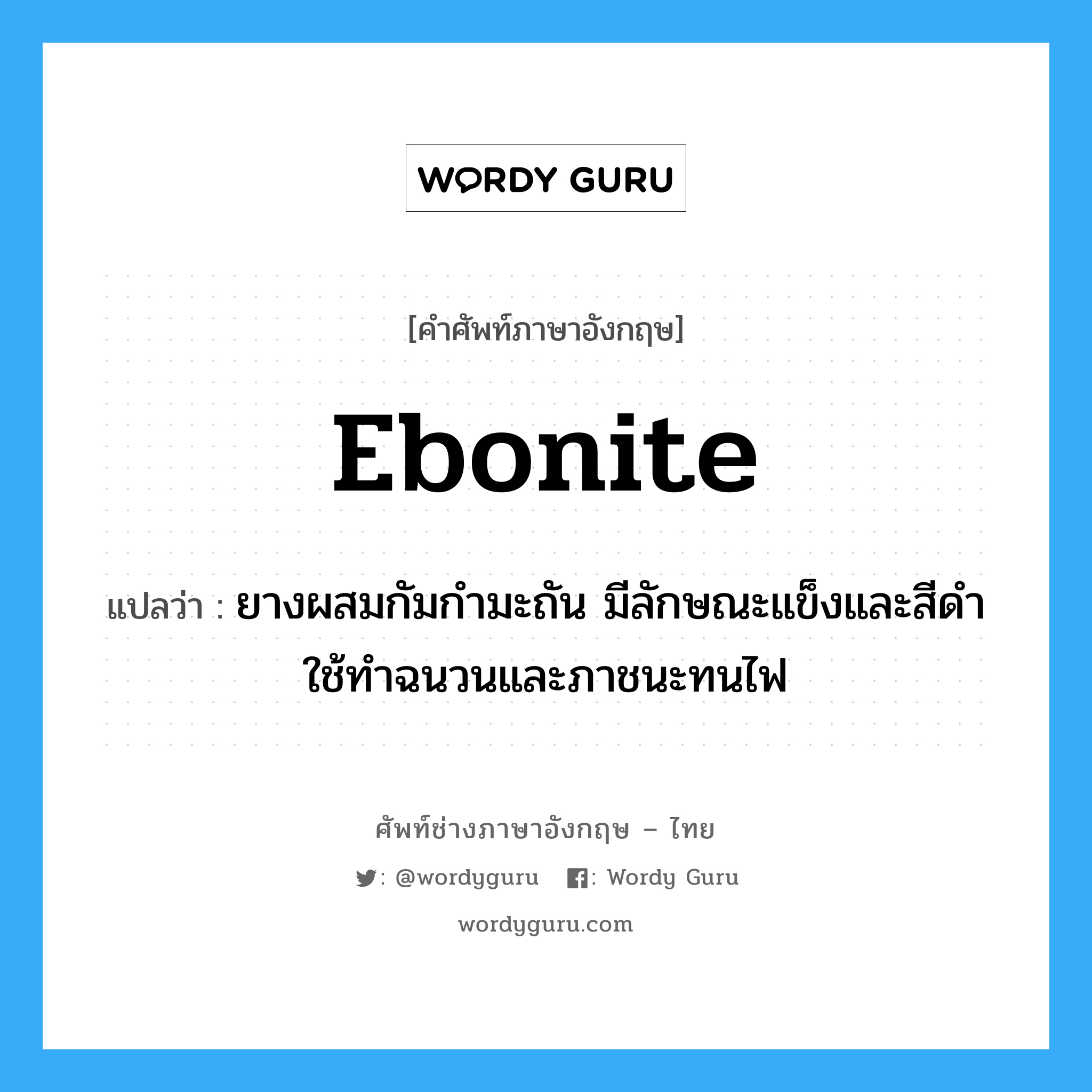 ebonite แปลว่า?, คำศัพท์ช่างภาษาอังกฤษ - ไทย ebonite คำศัพท์ภาษาอังกฤษ ebonite แปลว่า ยางผสมกัมกำมะถัน มีลักษณะแข็งและสีดำ ใช้ทำฉนวนและภาชนะทนไฟ