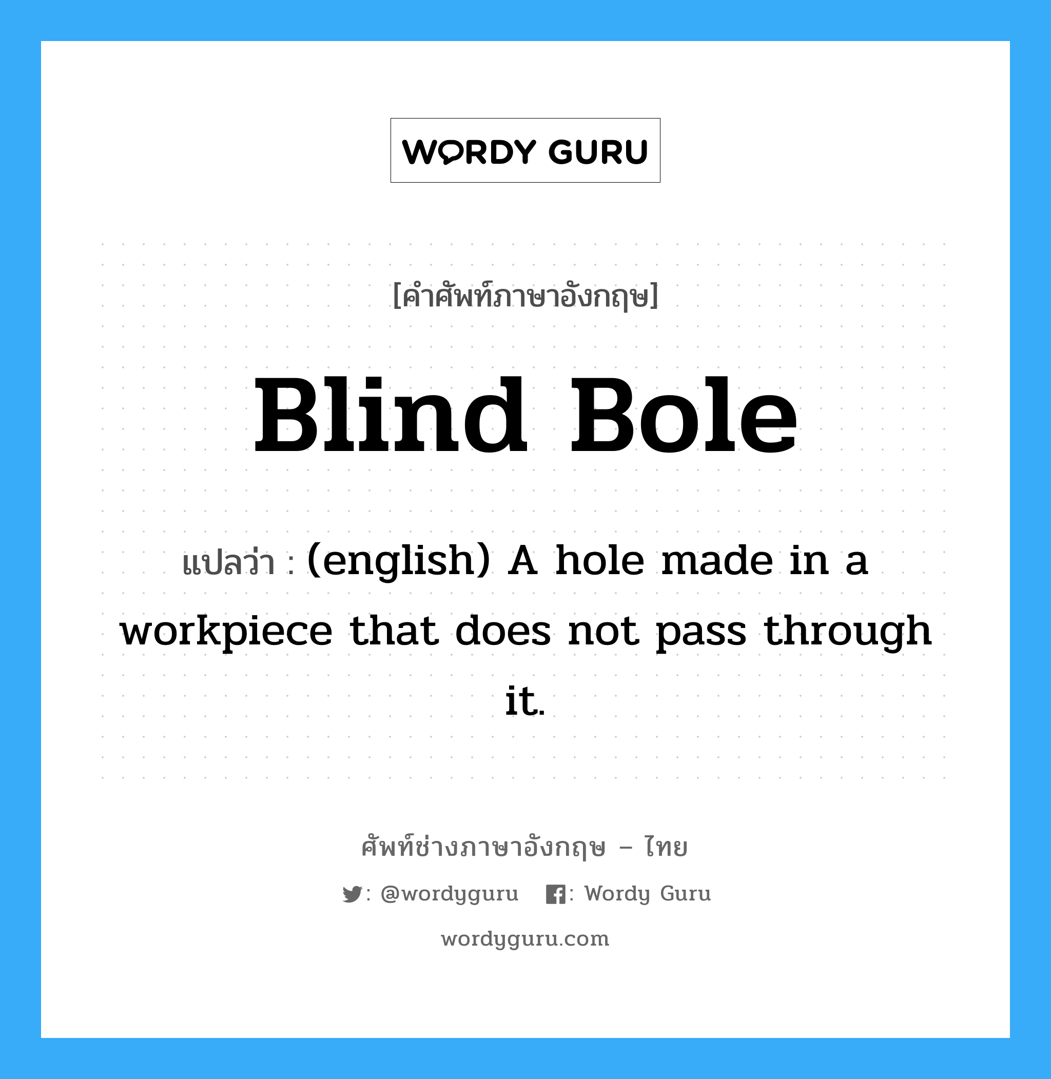 Blind Bole แปลว่า?, คำศัพท์ช่างภาษาอังกฤษ - ไทย Blind Bole คำศัพท์ภาษาอังกฤษ Blind Bole แปลว่า (english) A hole made in a workpiece that does not pass through it.
