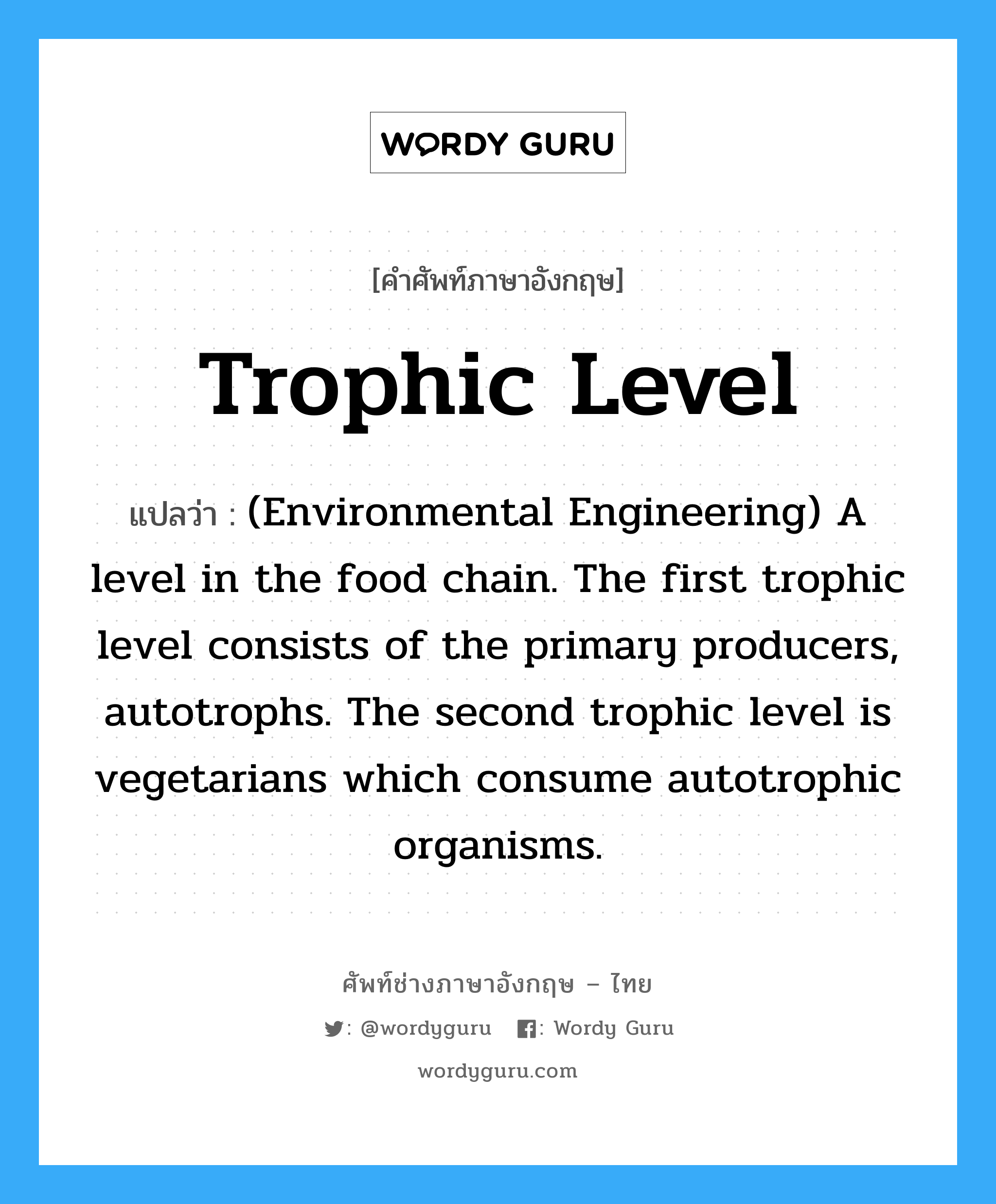 Trophic level แปลว่า?, คำศัพท์ช่างภาษาอังกฤษ - ไทย Trophic level คำศัพท์ภาษาอังกฤษ Trophic level แปลว่า (Environmental Engineering) A level in the food chain. The first trophic level consists of the primary producers, autotrophs. The second trophic level is vegetarians which consume autotrophic organisms.