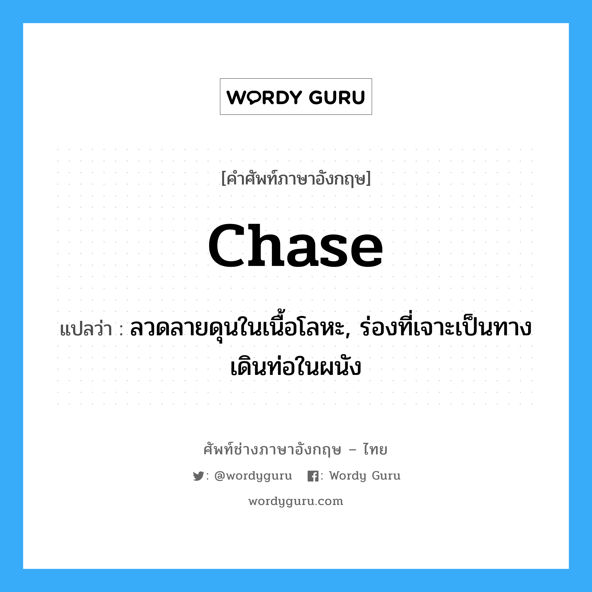 chase แปลว่า?, คำศัพท์ช่างภาษาอังกฤษ - ไทย chase คำศัพท์ภาษาอังกฤษ chase แปลว่า ลวดลายดุนในเนื้อโลหะ, ร่องที่เจาะเป็นทางเดินท่อในผนัง