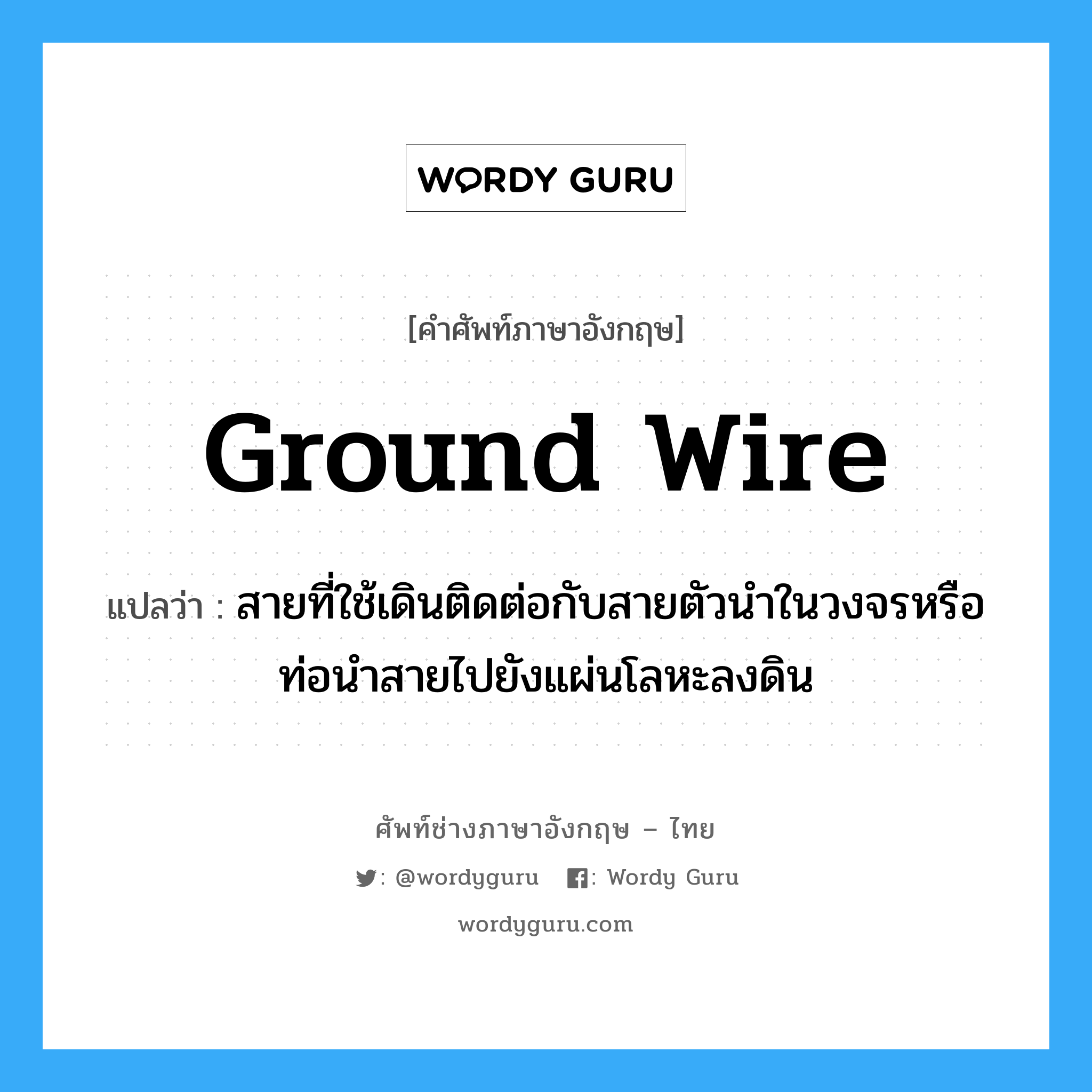 ground wire แปลว่า?, คำศัพท์ช่างภาษาอังกฤษ - ไทย ground wire คำศัพท์ภาษาอังกฤษ ground wire แปลว่า สายที่ใช้เดินติดต่อกับสายตัวนำในวงจรหรือท่อนำสายไปยังแผ่นโลหะลงดิน